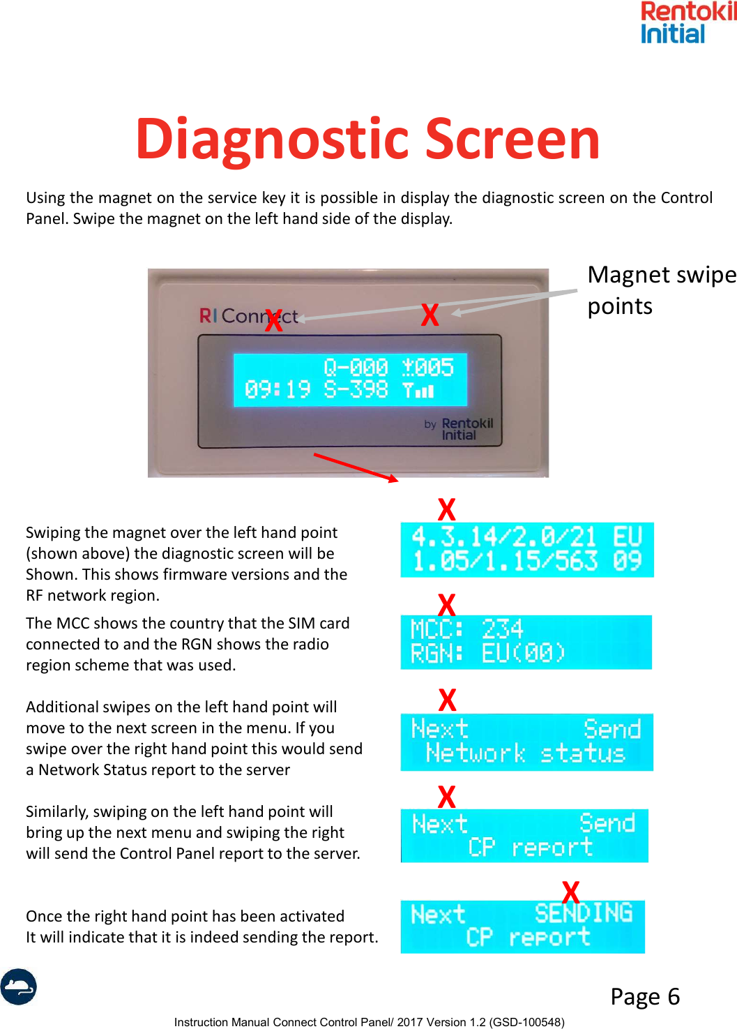 Instruction Manual Connect Control Panel/ 2017 Version 1.2 (GSD-100548)Page 6Diagnostic ScreenUsing the magnet on the service key it is possible in display the diagnostic screen on the ControlPanel. Swipe the magnet on the left hand side of the display.Swiping the magnet over the left hand point(shown above) the diagnostic screen will beShown. This shows firmware versions and theRF network region.The MCC shows the country that the SIM cardconnected to and the RGN shows the radioregion scheme that was used.Additional swipes on the left hand point willmove to the next screen in the menu. If youswipe over the right hand point this would senda Network Status report to the serverSimilarly, swiping on the left hand point willbring up the next menu and swiping the rightwill send the Control Panel report to the server.Once the right hand point has been activatedIt will indicate that it is indeed sending the report.XXMagnet swipepointsXXXXX