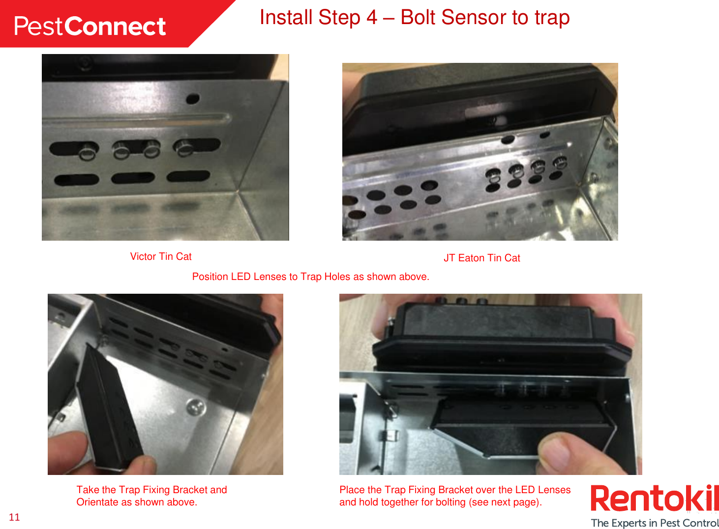 11Install Step 4 –Bolt Sensor to trapPosition LED Lenses to Trap Holes as shown above.Take the Trap Fixing Bracket and Orientate as shown above. Place the Trap Fixing Bracket over the LED Lenses and hold together for bolting (see next page).JT Eaton Tin CatVictor Tin Cat