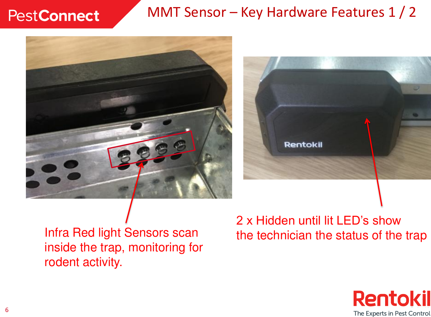 6MMT Sensor –Key Hardware Features 1 / 2Infra Red light Sensors scan inside the trap, monitoring for rodent activity.2 x Hidden until lit LED’s show the technician the status of the trap