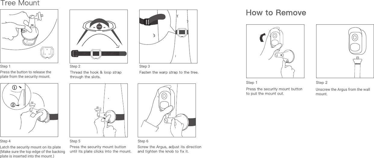 Press the button to release theplate from the security mount.Step 1 Step 2 Step 3Step 4 Step 5 Step 6Latch the security mount on its plate (Make sure the top edge of the backing plate is inserted into the mount.)Unscrew the Argus from the wallmount.