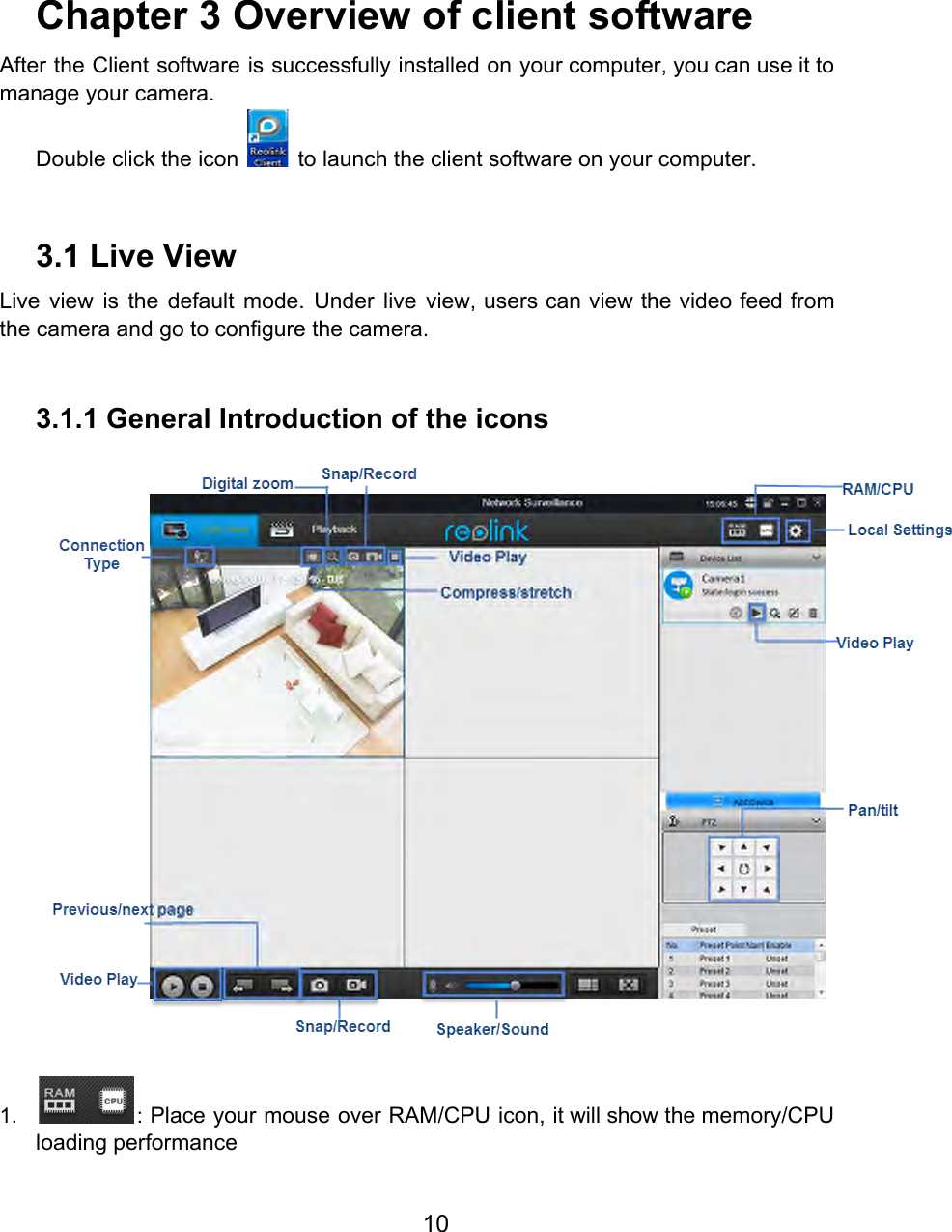     Chapter 3 Overview of client software After the Client software is successfully installed on your computer, you can use it to                             manage your camera. Double click the icon   to launch the client software on your computer.   3.1 Live View Live view is the default mode. Under live view, users can view the video feed from                               the camera and go to configure the camera.  3.1.1 General Introduction of the icons  1. : Place your mouse over RAM/CPU icon, it will show the memory/CPU                      loading performance 10  