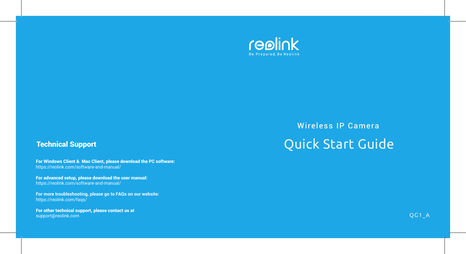 Wireless IP CameraQuick Start GuideQG1_AFor Windows Client &amp;  Mac Client, please download the PC software: https://reolink.com/software-and-manual/For advanced setup, please download the user manual:https://reolink.com/software-and-manual/For more troubleshooting, please go to FAQs on our website:https://reolink.com/faqs/For other technical support, please contact us atsupport@reolink.comTechnical Support