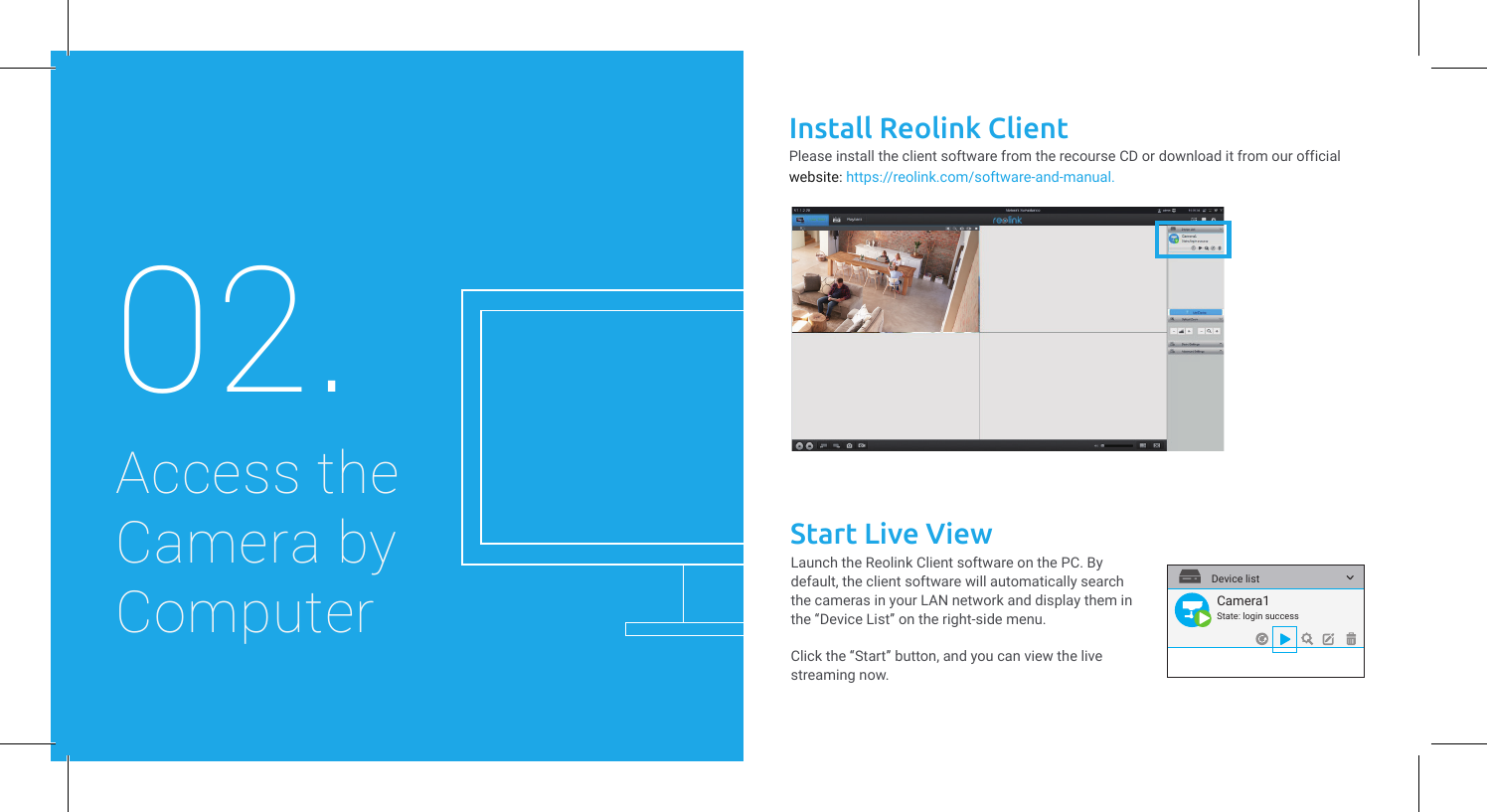 Install Reolink ClientLaunch the Reolink Client software on the PC. By default, the client software will automatically search the cameras in your LAN network and display them in the “Device List” on the right-side menu.Click the “Start” button, and you can view the live streaming now.Access the Camera byComputer02.website: https://reolink.com/software-and-manual.  Please install the client software from the recourse CD or download it from our official Start Live ViewCamera1State: login successDevice list