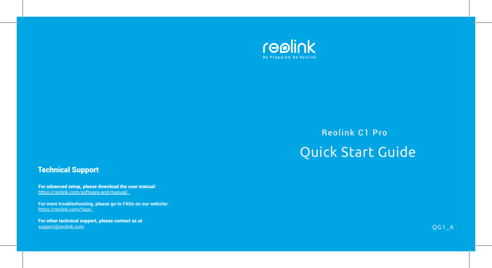 For advanced setup, please download the user manual:https://reolink.com/software-and-manual/For more troubleshooting, please go to FAQs on our website:https://reolink.com/faqs/For other technical support, please contact us atsupport@reolink.comTechnical SupportReolink C1 ProQuick Start GuideQG1_A