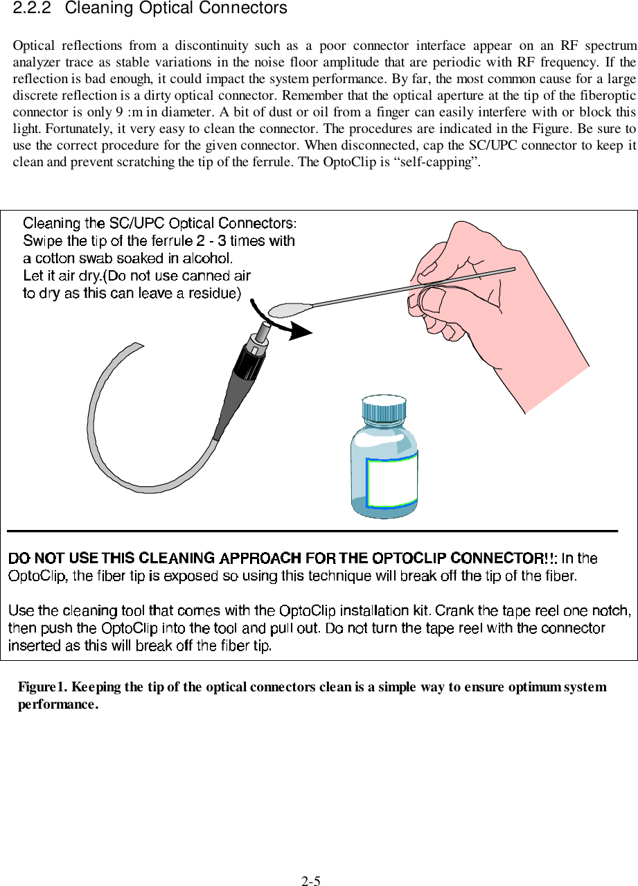 2-52.2.2  Cleaning Optical ConnectorsOptical reflections from a discontinuity such as a poor connector interface appear on an RF spectrumanalyzer trace as stable variations in the noise floor amplitude that are periodic with RF frequency. If thereflection is bad enough, it could impact the system performance. By far, the most common cause for a largediscrete reflection is a dirty optical connector. Remember that the optical aperture at the tip of the fiberopticconnector is only 9 :m in diameter. A bit of dust or oil from a finger can easily interfere with or block thislight. Fortunately, it very easy to clean the connector. The procedures are indicated in the Figure. Be sure touse the correct procedure for the given connector. When disconnected, cap the SC/UPC connector to keep itclean and prevent scratching the tip of the ferrule. The OptoClip is “self-capping”.Figure1. Keeping the tip of the optical connectors clean is a simple way to ensure optimum systemperformance.