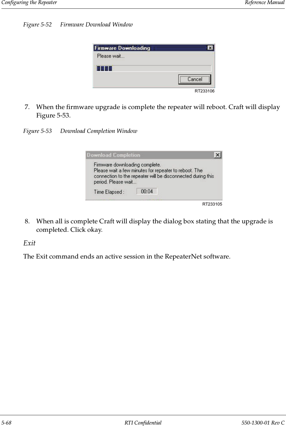 Configuring the Repeater                 Reference Manual5-68 RTI Confidential 550-1300-01 Rev CFigure 5-52 Firmware Download Window7. When the firmware upgrade is complete the repeater will reboot. Craft will display Figure 5-53.Figure 5-53 Download Completion Window8. When all is complete Craft will display the dialog box stating that the upgrade is completed. Click okay. ExitThe Exit command ends an active session in the RepeaterNet software.RT233106RT233105