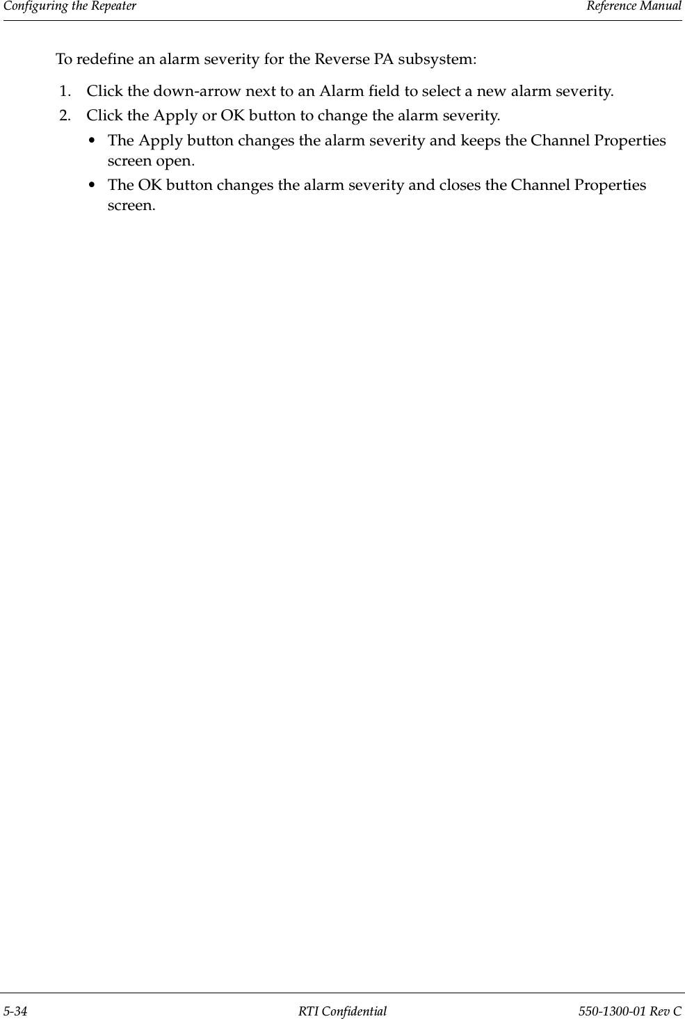 Configuring the Repeater                 Reference Manual5-34 RTI Confidential 550-1300-01 Rev CTo redefine an alarm severity for the Reverse PA subsystem:1. Click the down-arrow next to an Alarm field to select a new alarm severity.2. Click the Apply or OK button to change the alarm severity.•The Apply button changes the alarm severity and keeps the Channel Properties screen open.•The OK button changes the alarm severity and closes the Channel Properties screen.