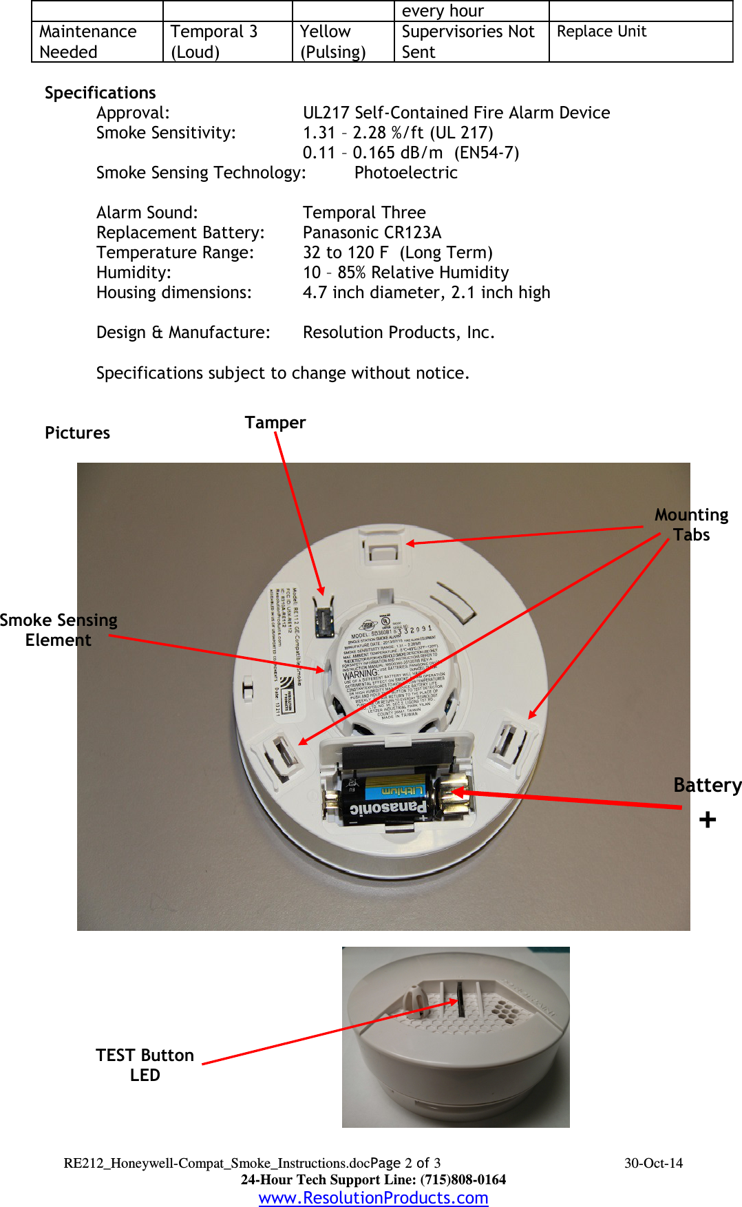 every hourMaintenance NeededTemporal 3(Loud)Yellow (Pulsing)Supervisories Not SentReplace UnitSpecifications  Approval: UL217 Self-Contained Fire Alarm DeviceSmoke Sensitivity:   1.31 – 2.28 %/ft (UL 217)0.11 – 0.165 dB/m  (EN54-7)Smoke Sensing Technology: PhotoelectricHeat Alarm Point: 135 – 149 F  (UL 521)Alarm Sound: Temporal ThreeReplacement Battery: Panasonic CR123ATemperature Range: 32 to 120 F  (Long Term)Humidity: 10 – 85% Relative HumidityHousing dimensions: 4.7 inch diameter, 2.1 inch highDesign &amp; Manufacture:  Resolution Products, Inc.Specifications subject to change without notice.PicturesRE212_Honeywell-Compat_Smoke_Instructions.docPage 2 of 3 30-Oct-1424-Hour Tech Support Line: (715)808-0164www.ResolutionProducts.comTEST ButtonLEDBattery+Smoke SensingElementMountingTabsTamper