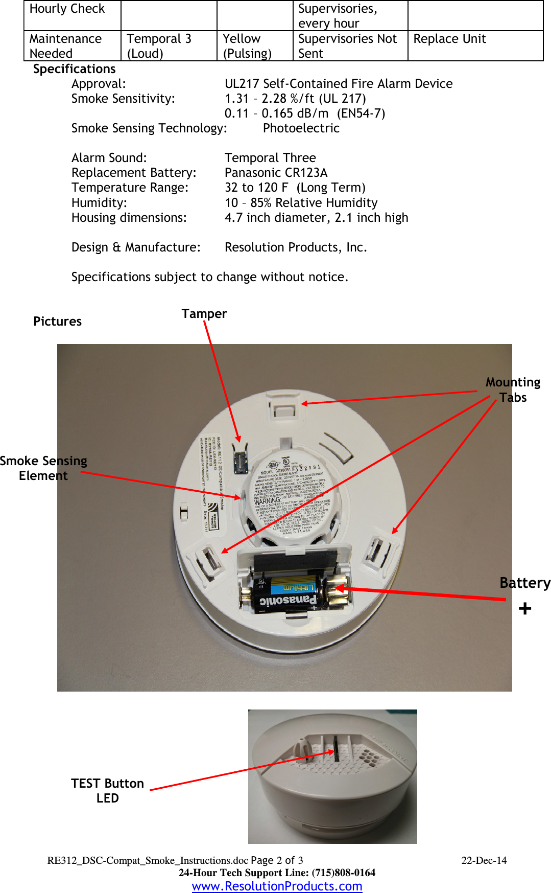 Hourly Check Supervisories, every hourMaintenance NeededTemporal 3(Loud)Yellow (Pulsing)Supervisories Not SentReplace UnitSpecifications  Approval: UL217 Self-Contained Fire Alarm DeviceSmoke Sensitivity:   1.31 – 2.28 %/ft (UL 217)0.11 – 0.165 dB/m  (EN54-7)Smoke Sensing Technology: PhotoelectricHeat Alarm Point: 135 – 149 F  (UL 521)Alarm Sound: Temporal ThreeReplacement Battery: Panasonic CR123ATemperature Range: 32 to 120 F  (Long Term)Humidity: 10 – 85% Relative HumidityHousing dimensions: 4.7 inch diameter, 2.1 inch highDesign &amp; Manufacture:  Resolution Products, Inc.Specifications subject to change without notice.PicturesRE312_DSC-Compat_Smoke_Instructions.doc Page 2 of 3 22-Dec-1424-Hour Tech Support Line: (715)808-0164www.ResolutionProducts.comTEST ButtonLEDBattery+Smoke SensingElementMountingTabsTamper