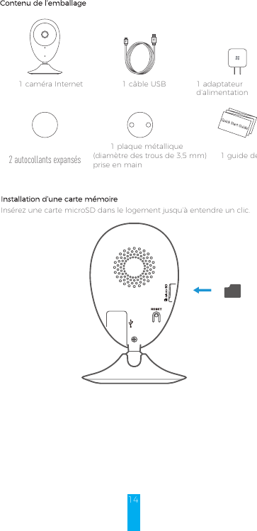 Contenu de l’emballage1caméra Internet 1câble USB 1adaptateur d’alimentation2autocollants expansés1plaque métallique  (diamètre des trous de 3,5mm)  1guide de prise en mainInstallation d’une carte mémoireInsérez une carte microSD dans le logement jusqu’à entendre un clic.14