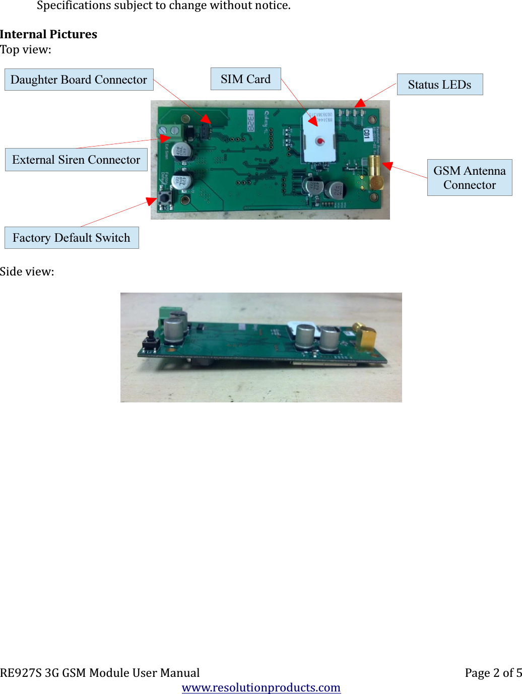 Specifications subject to change without notice.Internal PicturesTop view:Side view:RE927S 3G GSM Module User Manual Page 2 of 5www.resolutionproducts.comFactory Default SwitchExternal Siren ConnectorStatus LEDsDaughter Board Connector SIM CardGSM AntennaConnector