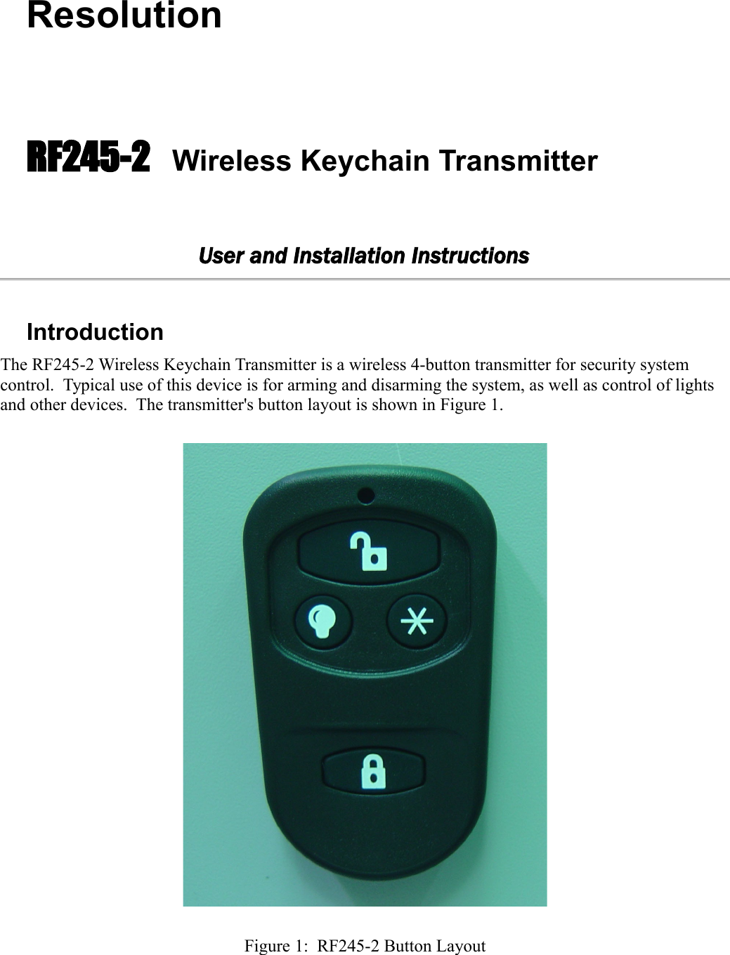 ResolutionRF245-2   Wireless Keychain TransmitterUser and Installation InstructionsIntroductionThe RF245-2 Wireless Keychain Transmitter is a wireless 4-button transmitter for security system control.  Typical use of this device is for arming and disarming the system, as well as control of lights and other devices.  The transmitter&apos;s button layout is shown in Figure 1.Figure 1:  RF245-2 Button Layout