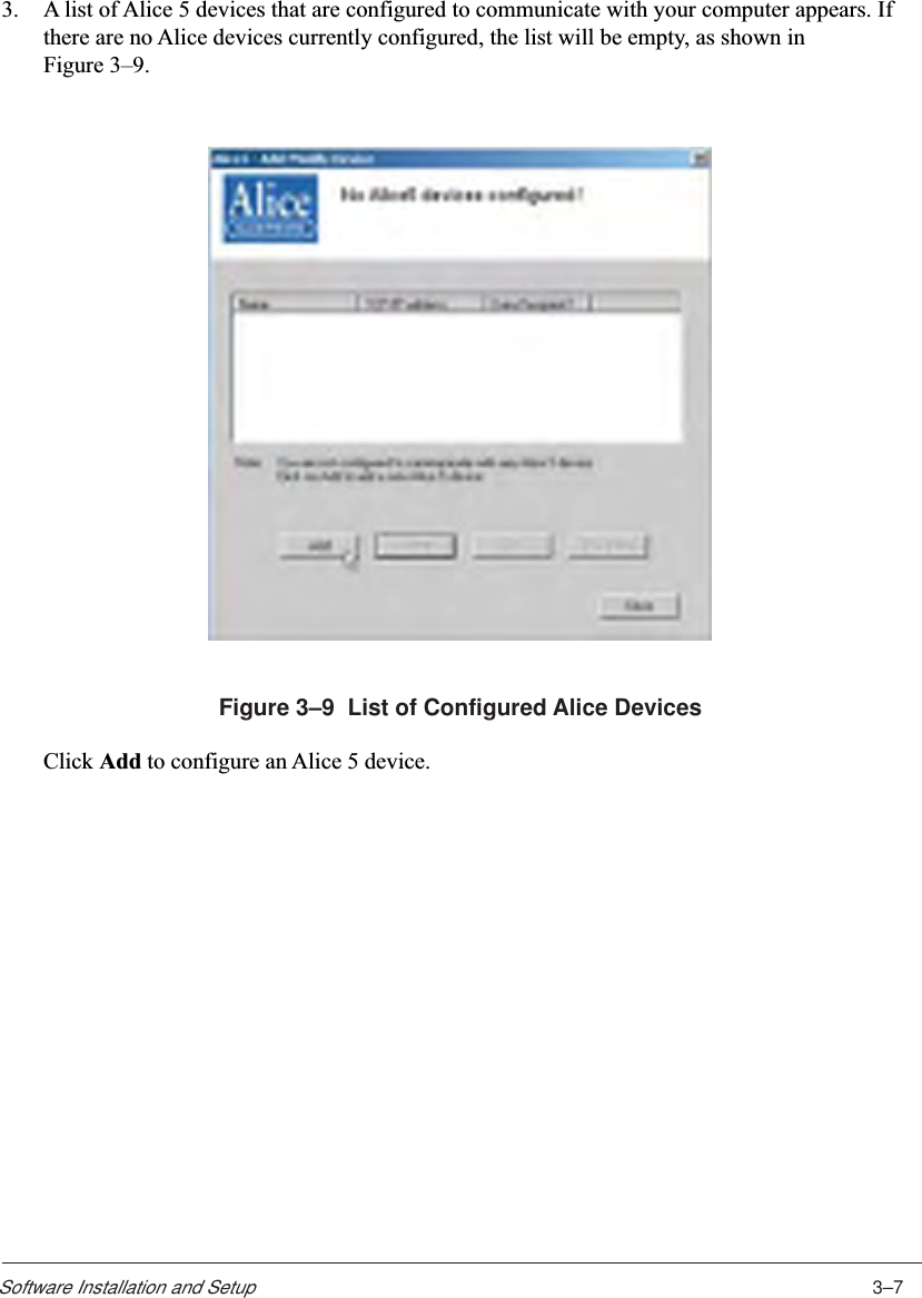 3–7Software Installation and Setup3. A list of Alice 5 devices that are configured to communicate with your computer appears. Ifthere are no Alice devices currently configured, the list will be empty, as shown inFigure 3–9.Figure 3–9  List of Configured Alice DevicesClick Add to configure an Alice 5 device.