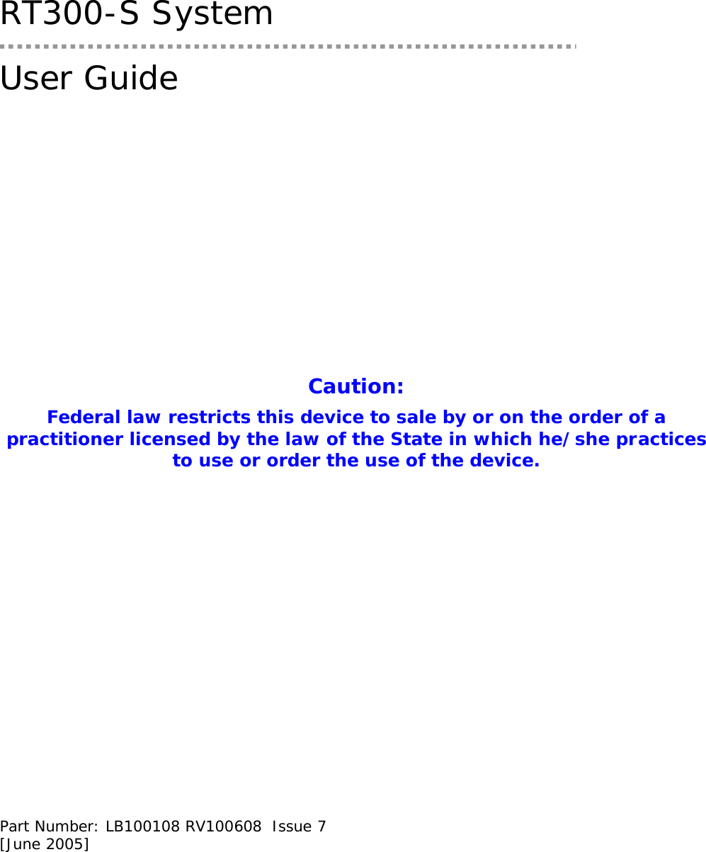  RT300-S System  User Guide               Caution: Federal law restricts this device to sale by or on the order of a practitioner licensed by the law of the State in which he/she practices to use or order the use of the device.                  Part Number: LB100108 RV100608  Issue 7 [June 2005] 