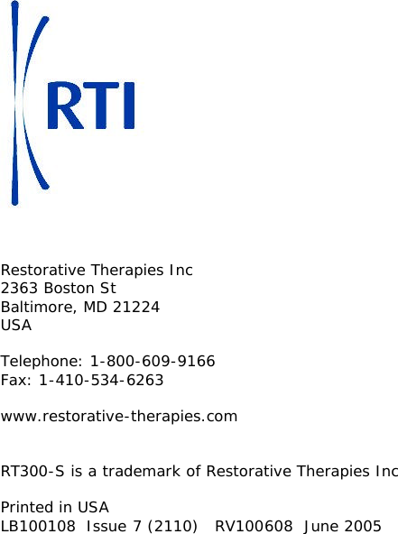                                  Restorative Therapies Inc 2363 Boston St Baltimore, MD 21224 USA  Telephone: 1-800-609-9166 Fax: 1-410-534-6263  www.restorative-therapies.com   RT300-S is a trademark of Restorative Therapies Inc  Printed in USA LB100108  Issue 7 (2110)   RV100608  June 2005 