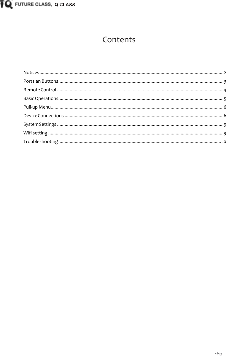       Contents    Notices .................................................................................................................................................. 2 Ports an Buttons ................................................................................................................................... 3 Remote Control .................................................................................................................................... 4 Basic Operations ................................................................................................................................... 5 Pull-up Menu ......................................................................................................................................... 6 Device Connections .............................................................................................................................. 6 System Settings .................................................................................................................................... 9 Wifi setting ........................................................................................................................................... 9 Troubleshooting ................................................................................................................................. 10  1/10  