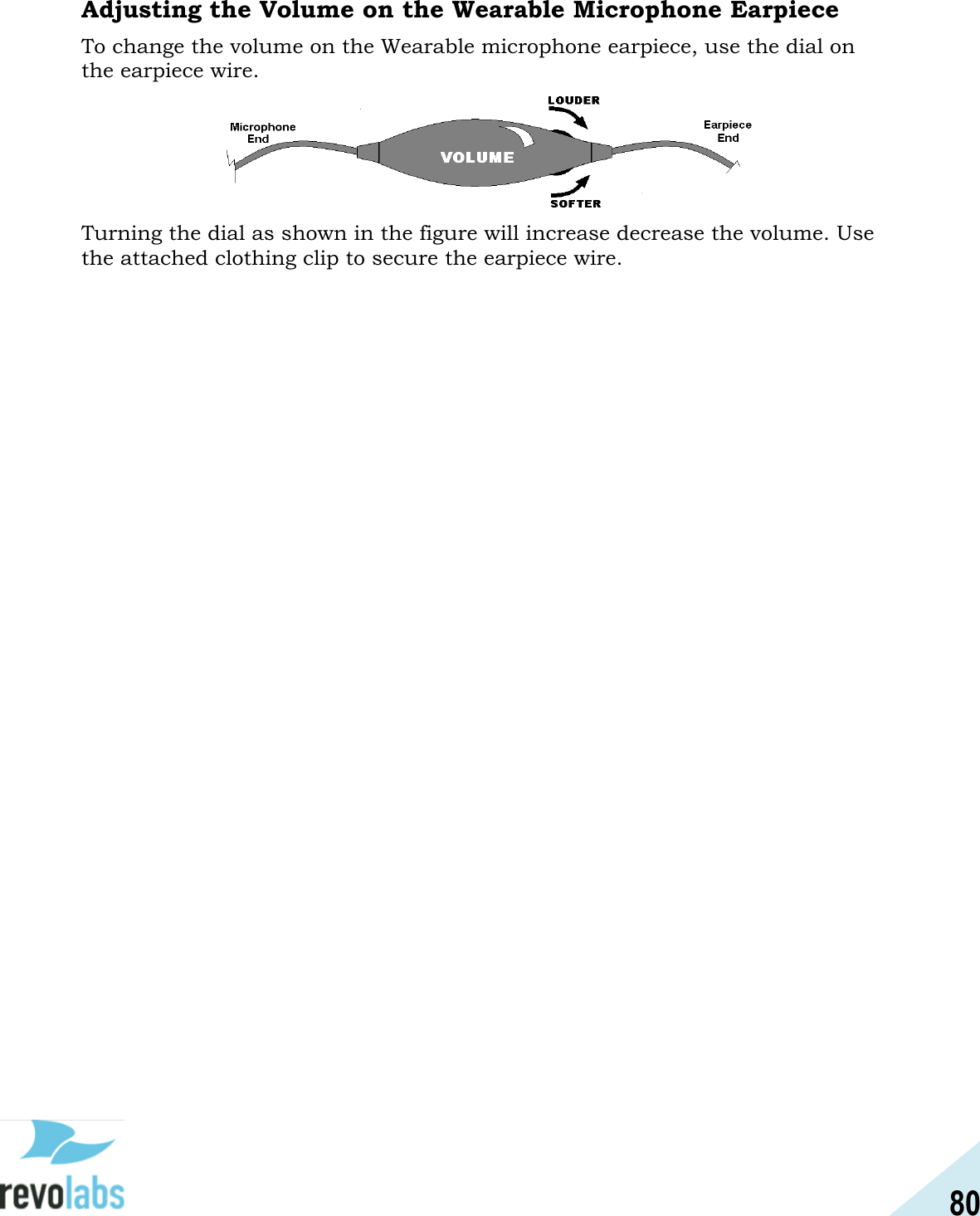 80  Adjusting the Volume on the Wearable Microphone Earpiece To change the volume on the Wearable microphone earpiece, use the dial on the earpiece wire.   Turning the dial as shown in the figure will increase decrease the volume. Use the attached clothing clip to secure the earpiece wire.   