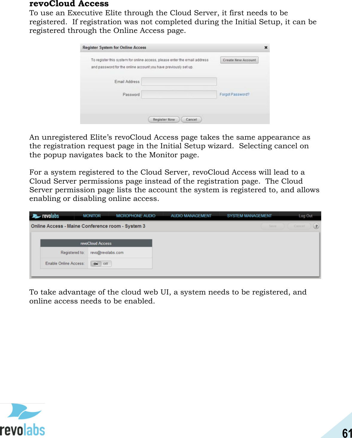 61  revoCloud Access To use an Executive Elite through the Cloud Server, it first needs to be registered.  If registration was not completed during the Initial Setup, it can be registered through the Online Access page.    An unregistered Elite&rsquo;s revoCloud Access page takes the same appearance as the registration request page in the Initial Setup wizard.  Selecting cancel on the popup navigates back to the Monitor page.    For a system registered to the Cloud Server, revoCloud Access will lead to a Cloud Server permissions page instead of the registration page.  The Cloud Server permission page lists the account the system is registered to, and allows enabling or disabling online access.    To take advantage of the cloud web UI, a system needs to be registered, and online access needs to be enabled.    