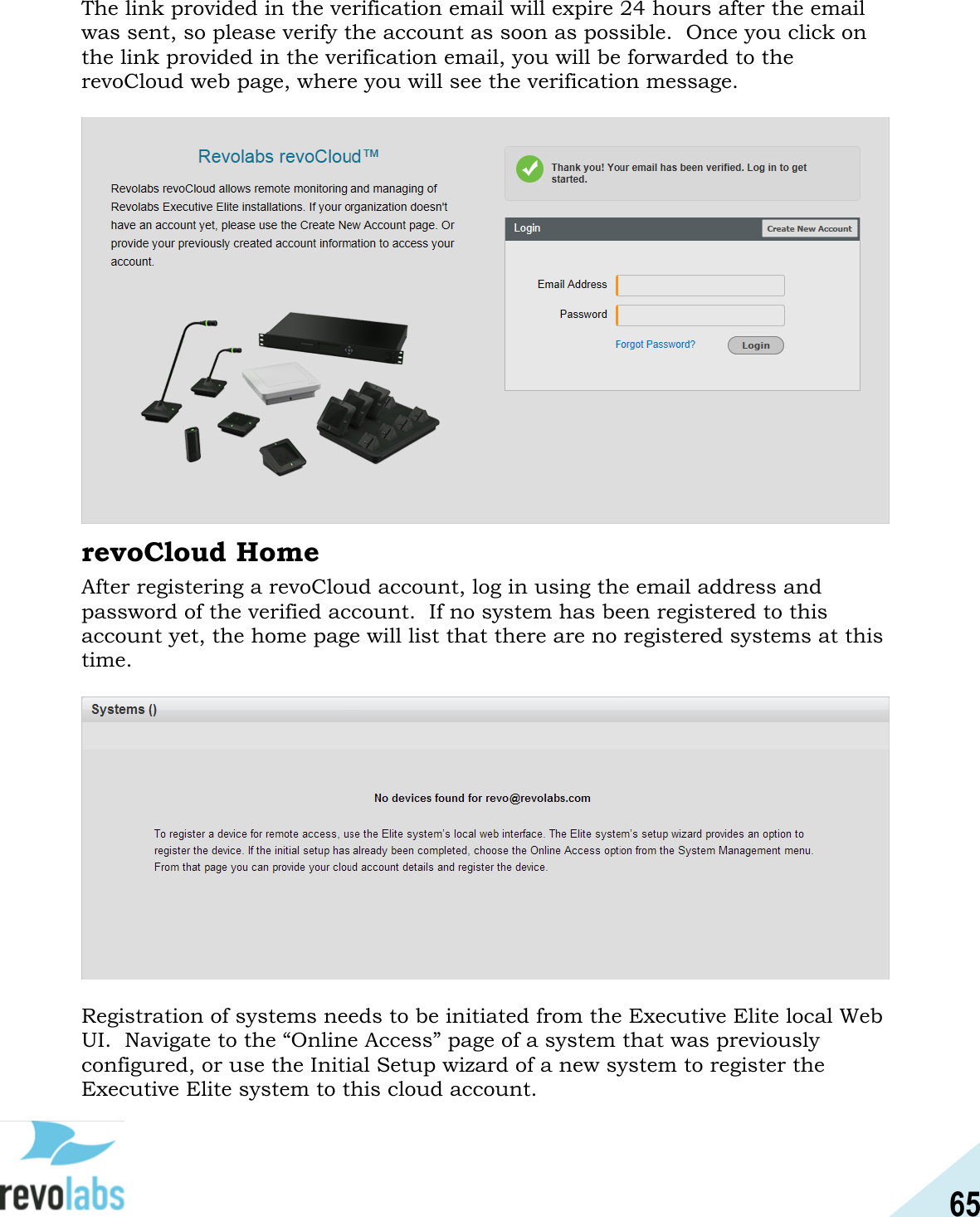 65  The link provided in the verification email will expire 24 hours after the email was sent, so please verify the account as soon as possible.  Once you click on the link provided in the verification email, you will be forwarded to the revoCloud web page, where you will see the verification message.   revoCloud Home After registering a revoCloud account, log in using the email address and password of the verified account.  If no system has been registered to this account yet, the home page will list that there are no registered systems at this time.    Registration of systems needs to be initiated from the Executive Elite local Web UI.  Navigate to the &ldquo;Online Access&rdquo; page of a system that was previously configured, or use the Initial Setup wizard of a new system to register the Executive Elite system to this cloud account. 