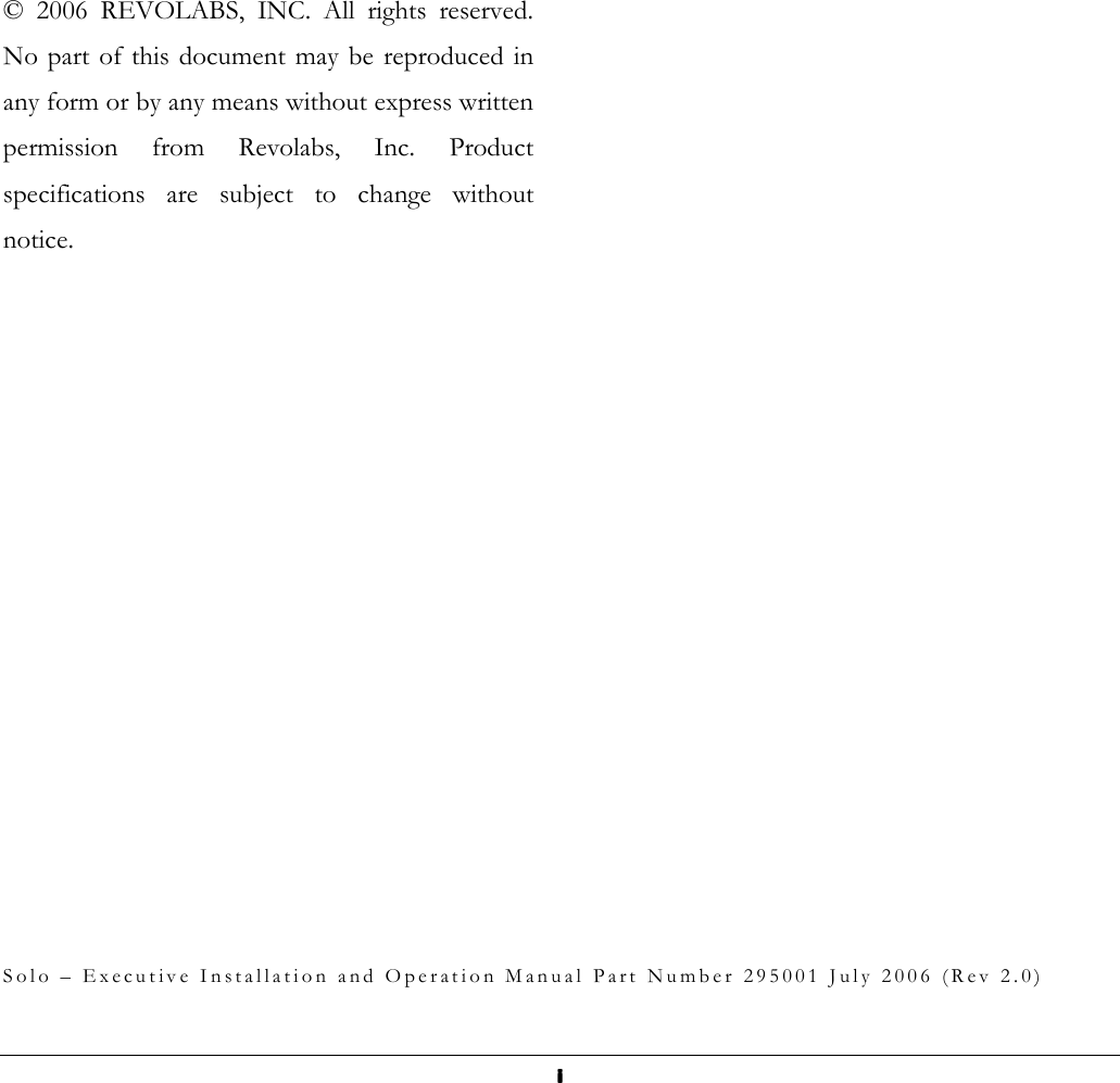  iiii                       &copy;  2006  REVOLABS,  INC.  All  rights  reserved. No part of this document may  be  reproduced in any form or by any means without express written permission  from  Revolabs,  Inc.  Product specifications  are  subject  to  change  without notice.                                   S o l o   &ndash;   E x e c u t i v e   I n s t a l l a t i o n   a n d   O p e r a t i o n   M a n u a l   P a r t   N u m b e r   2 9 5 0 0 1   J u l y   2 0 0 6   ( R e v   2 . 0 ) 