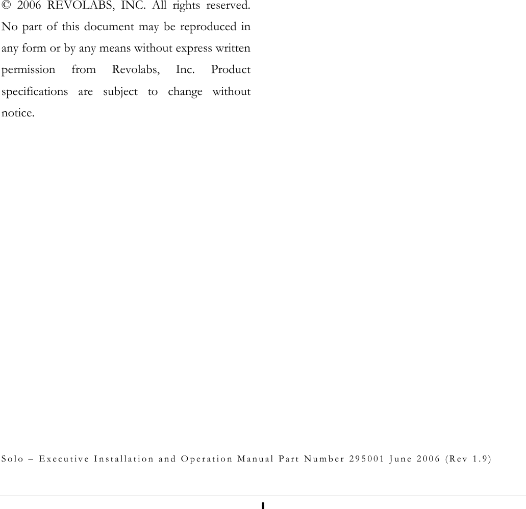  iiii                       &copy;  2006  REVOLABS,  INC.  All  rights  reserved. No part of this document may  be  reproduced in any form or by any means without express written permission  from  Revolabs,  Inc.  Product specifications  are  subject  to  change  without notice.                                   S o l o   &ndash;   E x e c u t i v e   I n s t a l l a t i o n   a n d   O p e r a t i o n   M a n u a l   P a r t   N u m b e r   2 9 5 0 0 1   J u n e   2 0 0 6   ( R e v   1 . 9 ) 