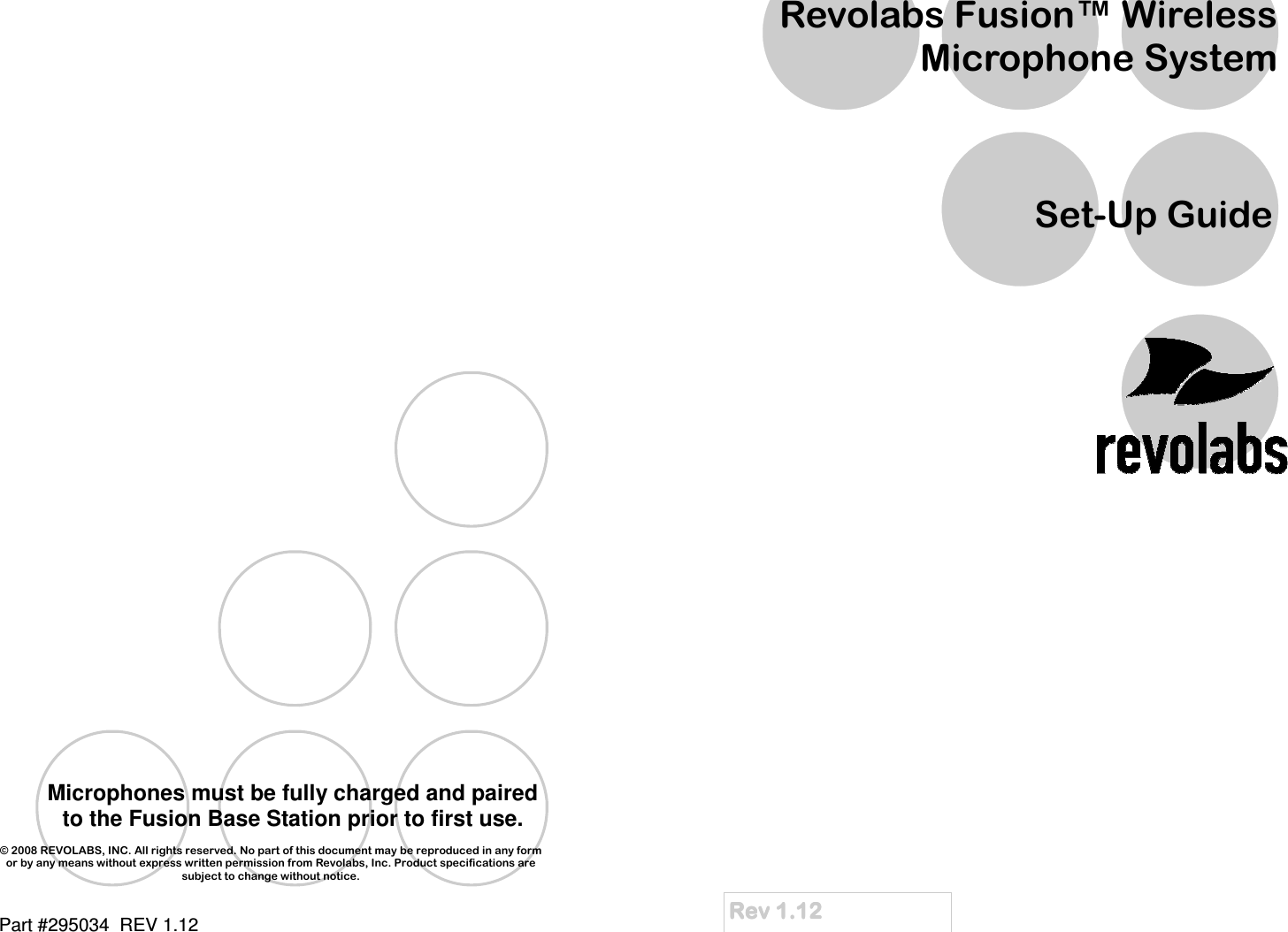    &copy; 2008 REVOLABS, INC. All rights reserved. No part of this document may be reproduced in any form or by any means without express written permission from Revolabs, Inc. Product specifications are subject to change without notice. Microphones must be fully charged and paired to the Fusion Base Station prior to first use. Part #295034  REV 1.12   Rev 1.12Rev 1.12Rev 1.12Rev 1.12    Revolabs Fusion&trade; Wireless Microphone System Set-Up Guide 