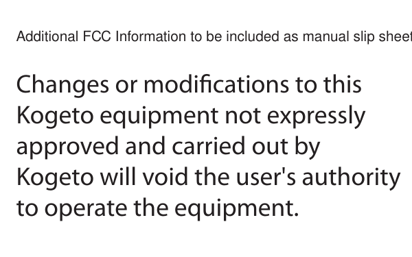 Additional FCC Information to be included as manual slip sheet Changes or modications to this Kogeto equipment not expressly approved and carried out by Kogeto will void the user's authority to operate the equipment.