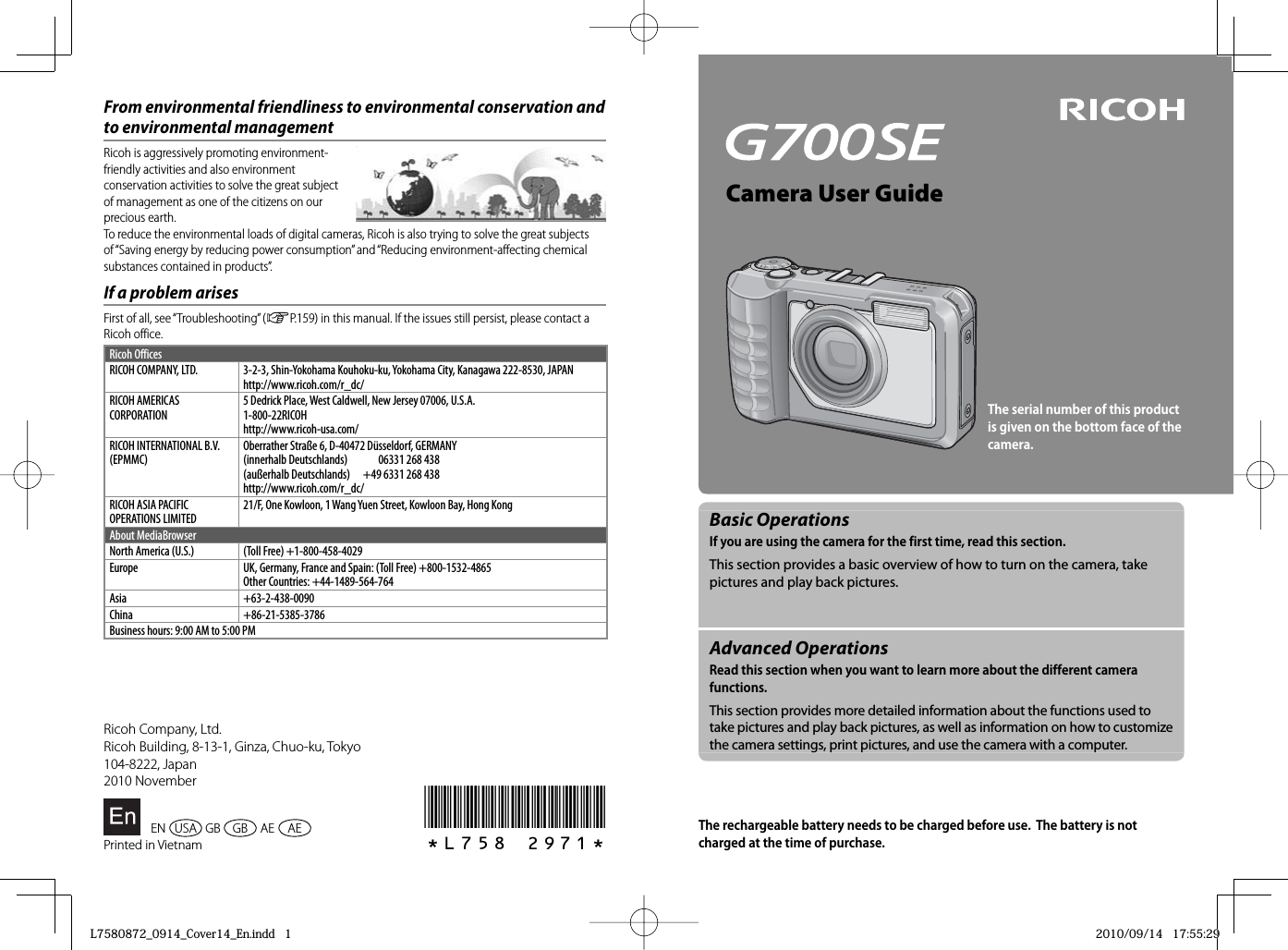 Camera User GuideThe serial number of this product is given on the bottom face of the camera.Basic OperationsIf you are using the camera for the first time, read this section.This section provides a basic overview of how to turn on the camera, take pictures and play back pictures.Advanced OperationsRead this section when you want to learn more about the different camera functions.This section provides more detailed information about the functions used to take pictures and play back pictures, as well as information on how to customize the camera settings, print pictures, and use the camera with a computer.The rechargeable battery needs to be charged before use.  The battery is not charged at the time of purchase.*L758 2971*From environmental friendliness to environmental conservation and to environmental managementRicoh is aggressively promoting environment-friendly activities and also environment conservation activities to solve the great subject of management as one of the citizens on our precious earth.To reduce the environmental loads of digital cameras, Ricoh is also trying to solve the great subjects of “Saving energy by reducing power consumption” and “Reducing environment-affecting chemical substances contained in products”.If a problem arisesFirst of all, see “Troubleshooting” (GP.159) in this manual. If the issues still persist, please contact a Ricoh office.Ricoh OfficesRICOH COMPANY, LTD. 3-2-3, Shin-Yokohama Kouhoku-ku, Yokohama City, Kanagawa 222-8530, JAPANhttp://www.ricoh.com/r_dc/RICOH AMERICAS CORPORATION5 Dedrick Place, West Caldwell, New Jersey 07006, U.S.A.1-800-22RICOHhttp://www.ricoh-usa.com/RICOH INTERNATIONAL B.V. (EPMMC)Oberrather Straße 6, D-40472 Düsseldorf, GERMANY(innerhalb Deutschlands)  06331 268 438(außerhalb Deutschlands)  +49 6331 268 438http://www.ricoh.com/r_dc/RICOH ASIA PACIFIC OPERATIONS LIMITED21/F, One Kowloon, 1 Wang Yuen Street, Kowloon Bay, Hong KongAbout MediaBrowserNorth America (U.S.) (Toll Free) +1-800-458-4029 Europe UK, Germany, France and Spain: (Toll Free) +800-1532-4865Other Countries: +44-1489-564-764Asia +63-2-438-0090China +86-21-5385-3786Business hours: 9:00 AM to 5:00 PMRicoh Company, Ltd.Ricoh Building, 8-13-1, Ginza, Chuo-ku, Tokyo104-8222, Japan2010 November EN USA GB GB  AE  AEPrinted in VietnamL7580872_0914_Cover14_En.indd   1L7580872_0914_Cover14_En.indd   12010/09/14   17:55:292010/09/14   17:55:29