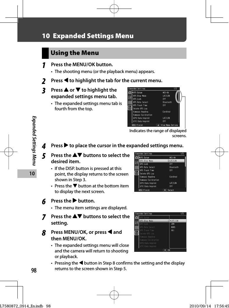 98Expanded Settings Menu1010   Expanded Settings MenuUsing the Menu1Press the  MENU/OK button.•  The shooting menu (or the playback menu) appears.2Press # to highlight the tab for the current menu.3Press ! or &quot; to highlight the expanded settings menu tab.•  The expanded settings menu tab is fourth from the top.Indicates the range of displayed screens.4Press $ to place the cursor in the expanded settings menu.5Press the !&quot; buttons to select the desired item.•  If the DISP. button is pressed at this point, the display returns to the screen shown in Step 3.• Press the &quot; button at the bottom item to display the next screen.6Press the $ button.•  The menu item settings are displayed.7Press the !&quot; buttons to select the setting.8Press MENU/OK, or press # and then MENU/OK.•  The expanded settings menu will close and the camera will return to shooting or playback.• Pressing the # button in Step 8 confirms the setting and the display returns to the screen shown in Step 5.L7580872_0914_En.indb   98L7580872_0914_En.indb   982010/09/14   17:56:452010/09/14   17:56:45