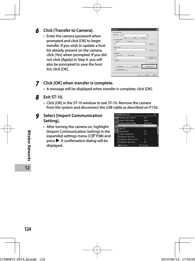 124Wireless Networks126Click [Transfer to Camera].•  Enter the camera password when prompted and click [OK] to begin transfer. If you wish to update a host list already present on the camera, click [Yes] when prompted. If you did not click [Apply] in Step 4, you will also be prompted to save the host list; click [OK].7Click [OK] when transfer is complete.•  A message will be displayed when transfer is complete; click [OK].8Exit ST-10.•  Click [OK] in the ST-10 window to exit ST-10. Remove the camera from the system and disconnect the USB cable as described on P.156.9Select [Import Communication Setting].•  After turning the camera on, highlight [Import Communication Setting] in the expanded settings menu (GP.98) and press $. A confirmation dialog will be displayed.L7580872_0914_En.indb   124L7580872_0914_En.indb   1242010/09/14   17:56:502010/09/14   17:56:50