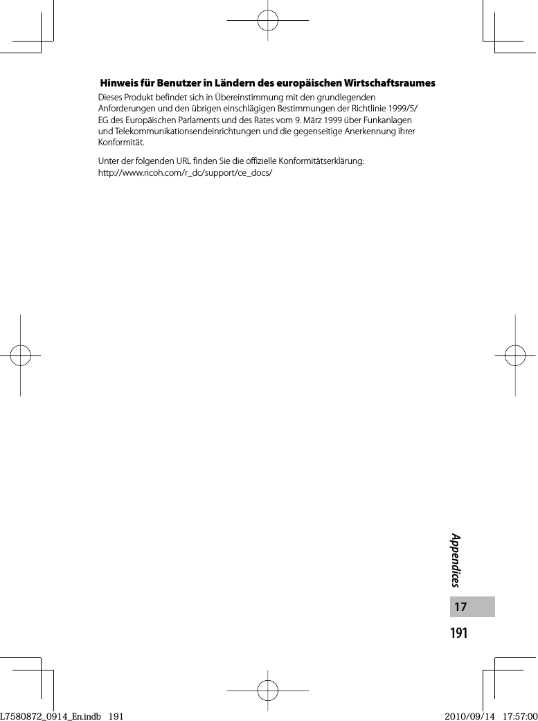 191Appendices17Hinweis für Benutzer in Ländern des europäischen WirtschaftsraumesDieses Produkt befindet sich in Übereinstimmung mit den grundlegenden Anforderungen und den übrigen einschlägigen Bestimmungen der Richtlinie 1999/5/EG des Europäischen Parlaments und des Rates vom 9. März 1999 über Funkanlagen und Telekommunikationsendeinrichtungen und die gegenseitige Anerkennung ihrer Konformität.Unter der folgenden URL finden Sie die offizielle Konformitätserklärung:http://www.ricoh.com/r_dc/support/ce_docs/L7580872_0914_En.indb   191L7580872_0914_En.indb   1912010/09/14   17:57:002010/09/14   17:57:00