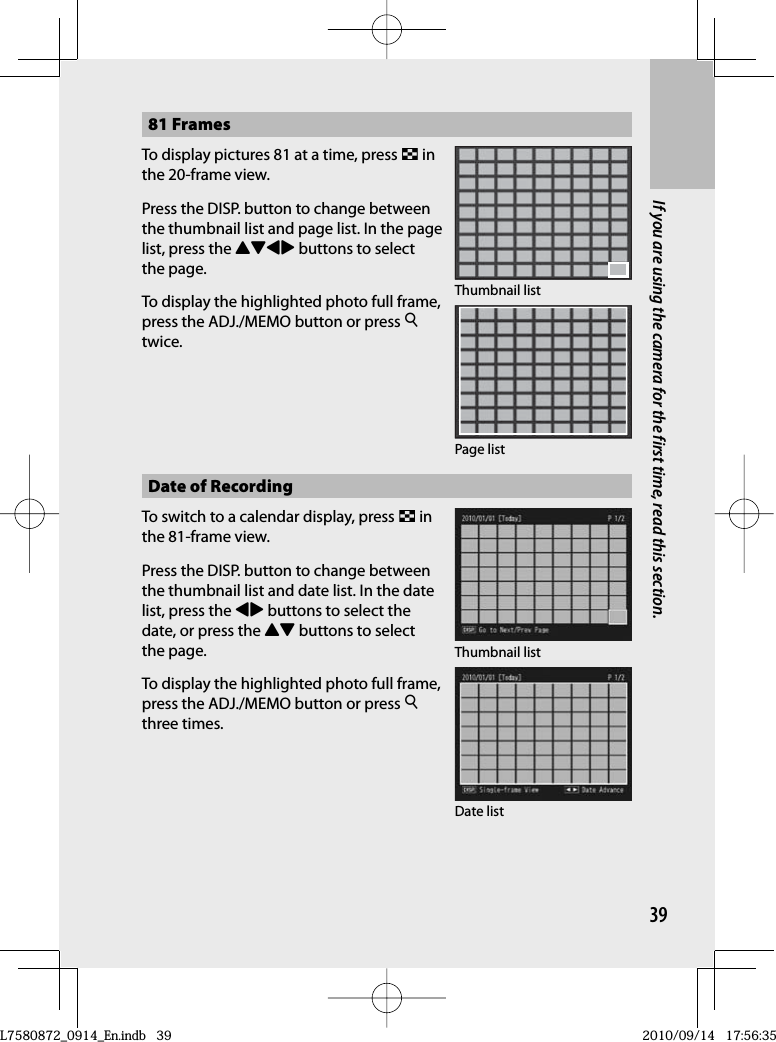 39If you are using the camera for the first time, read this section.81 FramesTo display pictures 81 at a time, press 9 in the 20-frame view.Press the DISP. button to change between the thumbnail list and page list. In the page list, press the !&quot;#$ buttons to select the page.To display the highlighted photo full frame, press the ADJ./MEMO button or press 8twice.Thumbnail listPage listDate of RecordingTo switch to a calendar display, press 9 in the 81-frame view.Press the DISP. button to change between the thumbnail list and date list. In the date list, press the #$ buttons to select the date, or press the !&quot; buttons to select the page.To display the highlighted photo full frame, press the ADJ./MEMO button or press 8three times.Thumbnail listDate listL7580872_0914_En.indb   39L7580872_0914_En.indb   392010/09/14   17:56:352010/09/14   17:56:35