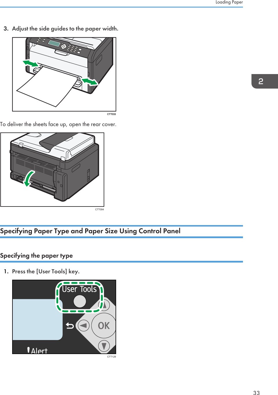 3. Adjust the side guides to the paper width.CTT033To deliver the sheets face up, open the rear cover.CTT094Specifying Paper Type and Paper Size Using Control PanelSpecifying the paper type1. Press the [User Tools] key.CTT129Loading Paper33