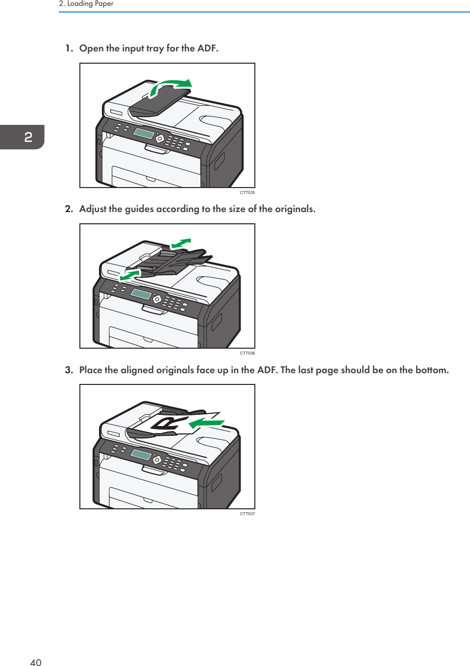 1. Open the input tray for the ADF.CTT0352. Adjust the guides according to the size of the originals.CTT0363. Place the aligned originals face up in the ADF. The last page should be on the bottom.CTT0372. Loading Paper40