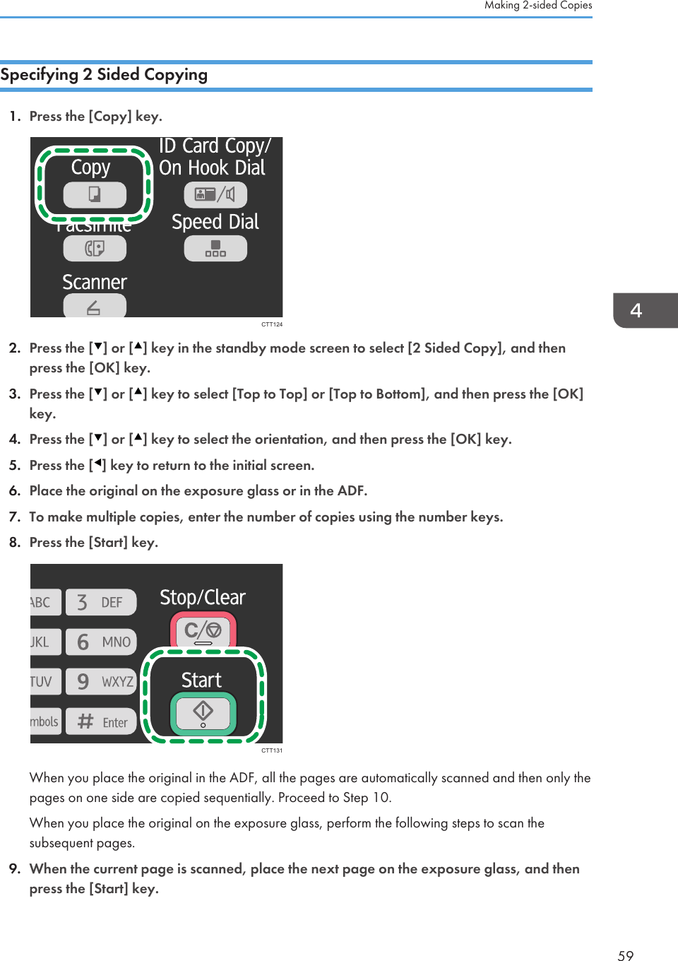 Specifying 2 Sided Copying1. Press the [Copy] key.CTT1242. Press the [ ] or [ ] key in the standby mode screen to select [2 Sided Copy], and thenpress the [OK] key.3. Press the [ ] or [ ] key to select [Top to Top] or [Top to Bottom], and then press the [OK]key.4. Press the [ ] or [ ] key to select the orientation, and then press the [OK] key.5. Press the [ ] key to return to the initial screen.6. Place the original on the exposure glass or in the ADF.7. To make multiple copies, enter the number of copies using the number keys.8. Press the [Start] key.CTT131When you place the original in the ADF, all the pages are automatically scanned and then only thepages on one side are copied sequentially. Proceed to Step 10.When you place the original on the exposure glass, perform the following steps to scan thesubsequent pages.9. When the current page is scanned, place the next page on the exposure glass, and thenpress the [Start] key.Making 2-sided Copies59