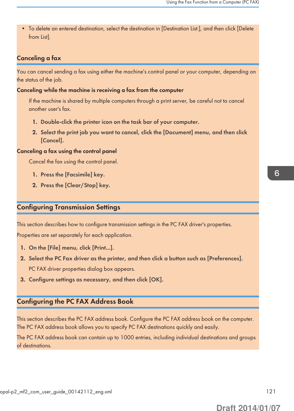 • To delete an entered destination, select the destination in [Destination List:], and then click [Deletefrom List].Canceling a faxYou can cancel sending a fax using either the machine&apos;s control panel or your computer, depending onthe status of the job.Canceling while the machine is receiving a fax from the computerIf the machine is shared by multiple computers through a print server, be careful not to cancelanother user&apos;s fax.1. Double-click the printer icon on the task bar of your computer.2. Select the print job you want to cancel, click the [Document] menu, and then click[Cancel].Canceling a fax using the control panelCancel the fax using the control panel.1. Press the [Facsimile] key.2. Press the [Clear/Stop] key.Configuring Transmission SettingsThis section describes how to configure transmission settings in the PC FAX driver&apos;s properties.Properties are set separately for each application.1. On the [File] menu, click [Print...].2. Select the PC Fax driver as the printer, and then click a button such as [Preferences].PC FAX driver properties dialog box appears.3. Configure settings as necessary, and then click [OK].Configuring the PC FAX Address BookThis section describes the PC FAX address book. Configure the PC FAX address book on the computer.The PC FAX address book allows you to specify PC FAX destinations quickly and easily.The PC FAX address book can contain up to 1000 entries, including individual destinations and groupsof destinations.Using the Fax Function from a Computer (PC FAX)opal-p2_mf2_com_user_guide_00142112_eng.xml 121Draft 2014/01/07