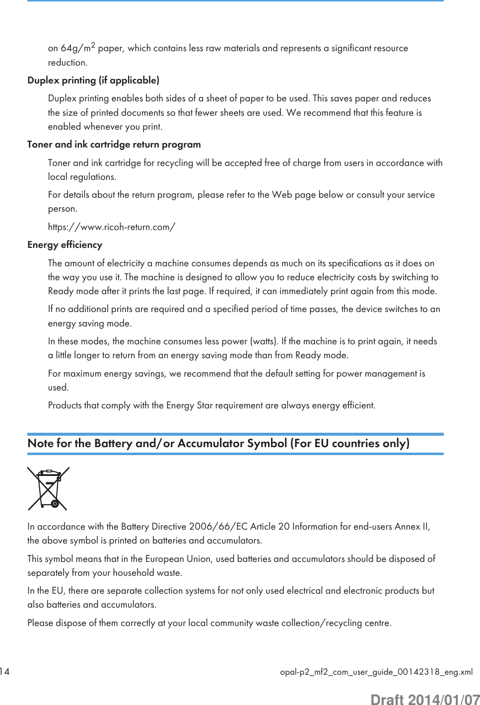 on 64g/m2 paper, which contains less raw materials and represents a significant resourcereduction.Duplex printing (if applicable)Duplex printing enables both sides of a sheet of paper to be used. This saves paper and reducesthe size of printed documents so that fewer sheets are used. We recommend that this feature isenabled whenever you print.Toner and ink cartridge return programToner and ink cartridge for recycling will be accepted free of charge from users in accordance withlocal regulations.For details about the return program, please refer to the Web page below or consult your serviceperson.https://www.ricoh-return.com/Energy efficiencyThe amount of electricity a machine consumes depends as much on its specifications as it does onthe way you use it. The machine is designed to allow you to reduce electricity costs by switching toReady mode after it prints the last page. If required, it can immediately print again from this mode.If no additional prints are required and a specified period of time passes, the device switches to anenergy saving mode.In these modes, the machine consumes less power (watts). If the machine is to print again, it needsa little longer to return from an energy saving mode than from Ready mode.For maximum energy savings, we recommend that the default setting for power management isused.Products that comply with the Energy Star requirement are always energy efficient.Note for the Battery and/or Accumulator Symbol (For EU countries only)In accordance with the Battery Directive 2006/66/EC Article 20 Information for end-users Annex II,the above symbol is printed on batteries and accumulators.This symbol means that in the European Union, used batteries and accumulators should be disposed ofseparately from your household waste.In the EU, there are separate collection systems for not only used electrical and electronic products butalso batteries and accumulators.Please dispose of them correctly at your local community waste collection/recycling centre.14 opal-p2_mf2_com_user_guide_00142318_eng.xmlDraft 2014/01/07