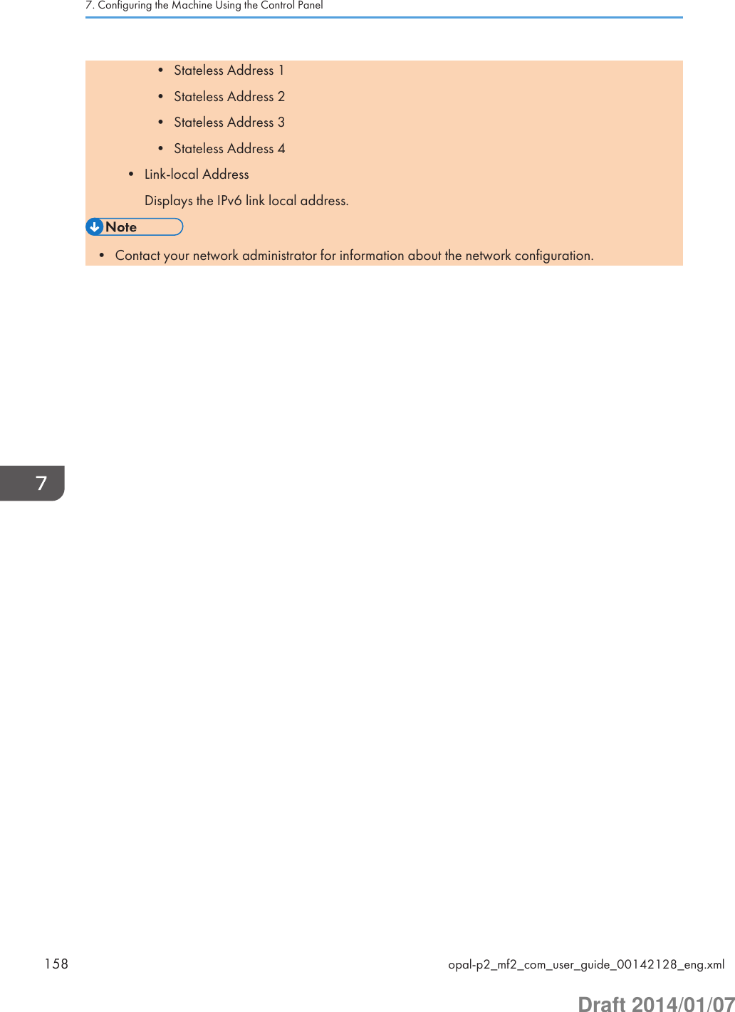 • Stateless Address 1• Stateless Address 2• Stateless Address 3• Stateless Address 4• Link-local AddressDisplays the IPv6 link local address.• Contact your network administrator for information about the network configuration.7. Configuring the Machine Using the Control Panel158 opal-p2_mf2_com_user_guide_00142128_eng.xmlDraft 2014/01/07