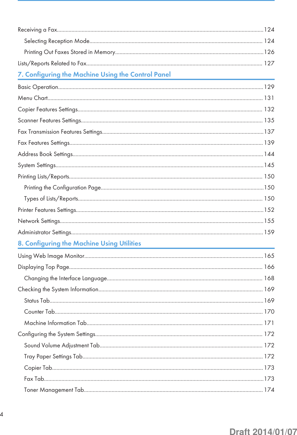 Receiving a Fax..............................................................................................................................................124Selecting Reception Mode....................................................................................................................... 124Printing Out Faxes Stored in Memory......................................................................................................126Lists/Reports Related to Fax......................................................................................................................... 1277. Configuring the Machine Using the Control PanelBasic Operation.............................................................................................................................................129Menu Chart.................................................................................................................................................... 131Copier Features Settings............................................................................................................................... 132Scanner Features Settings............................................................................................................................. 135Fax Transmission Features Settings...............................................................................................................137Fax Features Settings.....................................................................................................................................139Address Book Settings...................................................................................................................................144System Settings...............................................................................................................................................145Printing Lists/Reports..................................................................................................................................... 150Printing the Configuration Page................................................................................................................150Types of Lists/Reports............................................................................................................................... 150Printer Features Settings.................................................................................................................................152Network Settings............................................................................................................................................155Administrator Settings....................................................................................................................................1598. Configuring the Machine Using UtilitiesUsing Web Image Monitor...........................................................................................................................165Displaying Top Page..................................................................................................................................... 166Changing the Interface Language........................................................................................................... 168Checking the System Information................................................................................................................. 169Status Tab...................................................................................................................................................169Counter Tab............................................................................................................................................... 170Machine Information Tab......................................................................................................................... 171Configuring the System Settings................................................................................................................... 172Sound Volume Adjustment Tab................................................................................................................ 172Tray Paper Settings Tab............................................................................................................................ 172Copier Tab.................................................................................................................................................173Fax Tab.......................................................................................................................................................173Toner Management Tab........................................................................................................................... 1744Draft 2014/01/07