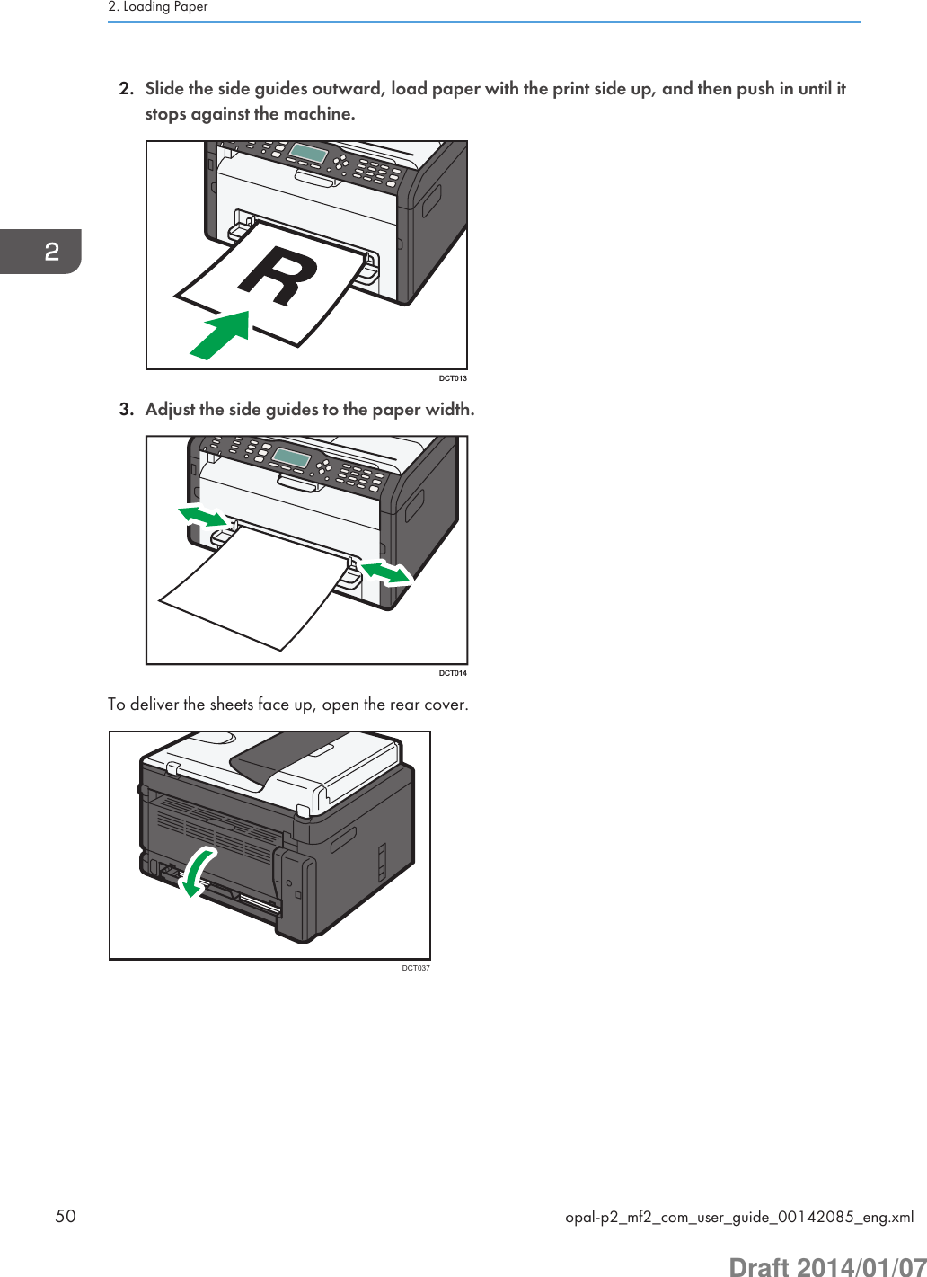 2. Slide the side guides outward, load paper with the print side up, and then push in until itstops against the machine.DCT0133. Adjust the side guides to the paper width.DCT014To deliver the sheets face up, open the rear cover.DCT0372. Loading Paper50 opal-p2_mf2_com_user_guide_00142085_eng.xmlDraft 2014/01/07