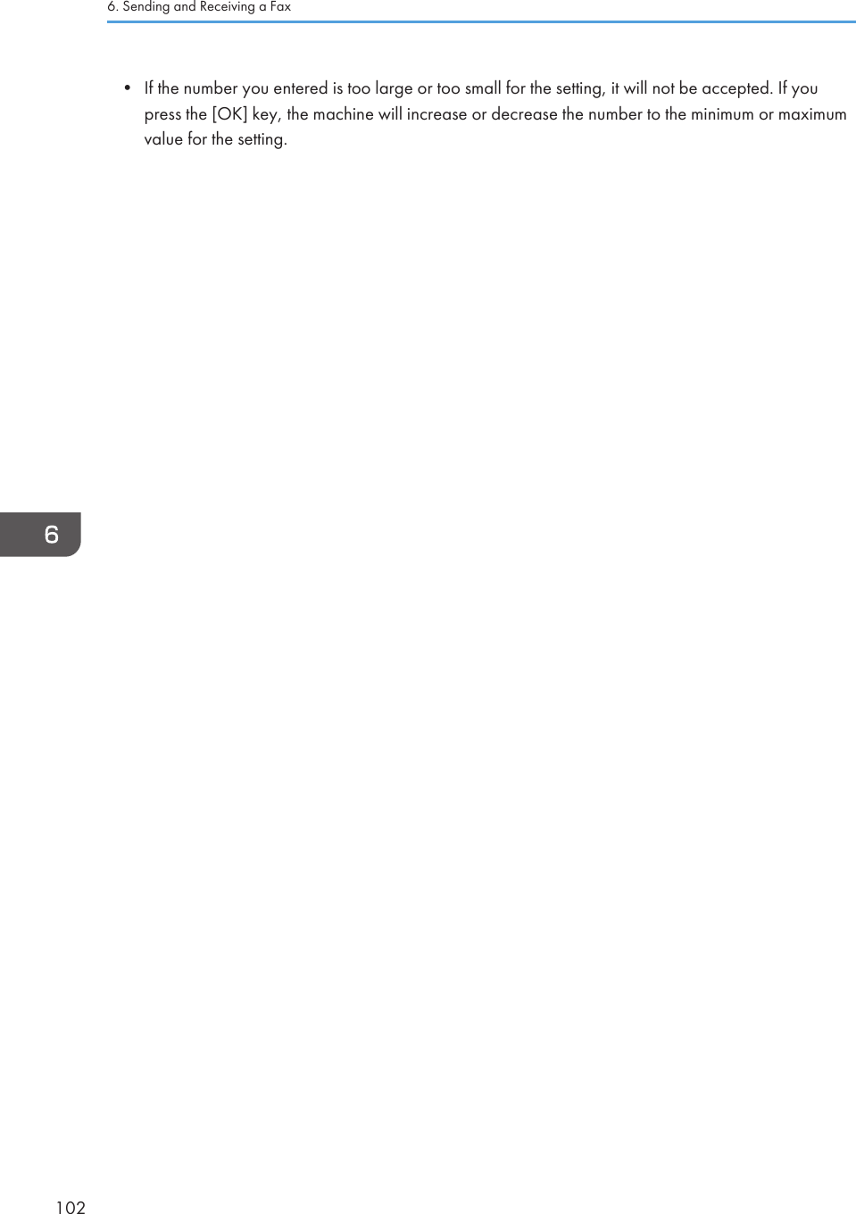 • If the number you entered is too large or too small for the setting, it will not be accepted. If youpress the [OK] key, the machine will increase or decrease the number to the minimum or maximumvalue for the setting.6. Sending and Receiving a Fax102