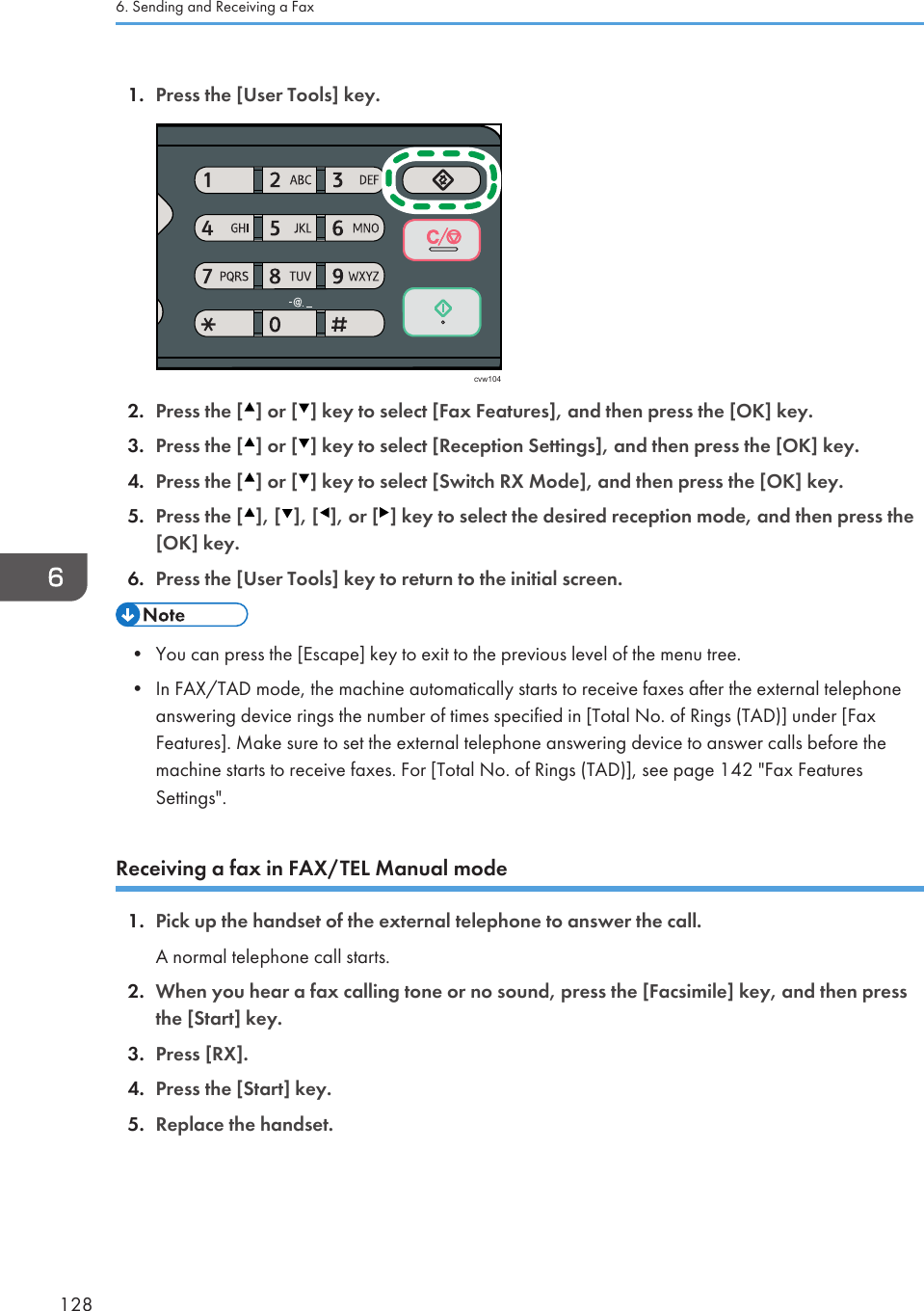 1. Press the [User Tools] key.cvw1042. Press the [ ] or [ ] key to select [Fax Features], and then press the [OK] key.3. Press the [ ] or [ ] key to select [Reception Settings], and then press the [OK] key.4. Press the [ ] or [ ] key to select [Switch RX Mode], and then press the [OK] key.5. Press the [ ], [ ], [ ], or [ ] key to select the desired reception mode, and then press the[OK] key.6. Press the [User Tools] key to return to the initial screen.• You can press the [Escape] key to exit to the previous level of the menu tree.•In FAX/TAD mode, the machine automatically starts to receive faxes after the external telephoneanswering device rings the number of times specified in [Total No. of Rings (TAD)] under [FaxFeatures]. Make sure to set the external telephone answering device to answer calls before themachine starts to receive faxes. For [Total No. of Rings (TAD)], see page 142 &quot;Fax FeaturesSettings&quot;.Receiving a fax in FAX/TEL Manual mode1. Pick up the handset of the external telephone to answer the call.A normal telephone call starts.2. When you hear a fax calling tone or no sound, press the [Facsimile] key, and then pressthe [Start] key.3. Press [RX].4. Press the [Start] key.5. Replace the handset.6. Sending and Receiving a Fax128