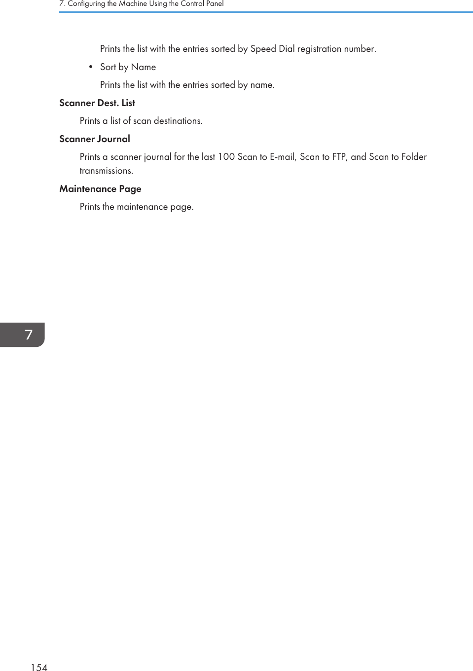 Prints the list with the entries sorted by Speed Dial registration number.•Sort by NamePrints the list with the entries sorted by name.Scanner Dest. ListPrints a list of scan destinations.Scanner JournalPrints a scanner journal for the last 100 Scan to E-mail, Scan to FTP, and Scan to Foldertransmissions.Maintenance PagePrints the maintenance page.7. Configuring the Machine Using the Control Panel154