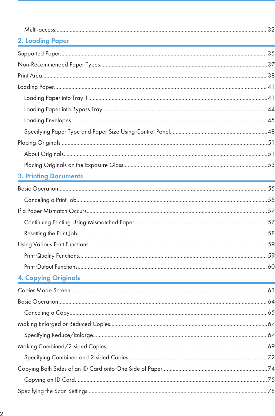 Multi-access................................................................................................................................................. 322. Loading PaperSupported Paper.............................................................................................................................................. 35Non-Recommended Paper Types...................................................................................................................37Print Area.......................................................................................................................................................... 38Loading Paper.................................................................................................................................................. 41Loading Paper into Tray 1...........................................................................................................................41Loading Paper into Bypass Tray................................................................................................................. 44Loading Envelopes.......................................................................................................................................45Specifying Paper Type and Paper Size Using Control Panel...................................................................48Placing Originals..............................................................................................................................................51About Originals............................................................................................................................................51Placing Originals on the Exposure Glass...................................................................................................533. Printing DocumentsBasic Operation............................................................................................................................................... 55Canceling a Print Job...................................................................................................................................55If a Paper Mismatch Occurs............................................................................................................................57Continuing Printing Using Mismatched Paper........................................................................................... 57Resetting the Print Job.................................................................................................................................. 58Using Various Print Functions...........................................................................................................................59Print Quality Functions................................................................................................................................. 59Print Output Functions..................................................................................................................................604. Copying OriginalsCopier Mode Screen.......................................................................................................................................63Basic Operation............................................................................................................................................... 64Canceling a Copy....................................................................................................................................... 65Making Enlarged or Reduced Copies............................................................................................................67Specifying Reduce/Enlarge....................................................................................................................... 67Making Combined/2-sided Copies.............................................................................................................. 69Specifying Combined and 2-sided Copies............................................................................................... 72Copying Both Sides of an ID Card onto One Side of Paper........................................................................74Copying an ID Card....................................................................................................................................75Specifying the Scan Settings........................................................................................................................... 782