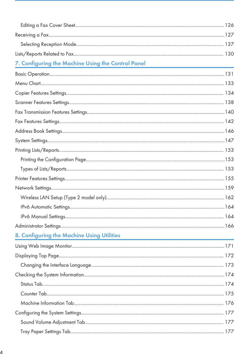 Editing a Fax Cover Sheet........................................................................................................................ 126Receiving a Fax..............................................................................................................................................127Selecting Reception Mode....................................................................................................................... 127Lists/Reports Related to Fax......................................................................................................................... 1307. Configuring the Machine Using the Control PanelBasic Operation.............................................................................................................................................131Menu Chart.................................................................................................................................................... 133Copier Features Settings............................................................................................................................... 134Scanner Features Settings............................................................................................................................. 138Fax Transmission Features Settings...............................................................................................................140Fax Features Settings.....................................................................................................................................142Address Book Settings...................................................................................................................................146System Settings...............................................................................................................................................147Printing Lists/Reports..................................................................................................................................... 153Printing the Configuration Page................................................................................................................153Types of Lists/Reports............................................................................................................................... 153Printer Features Settings.................................................................................................................................155Network Settings............................................................................................................................................159Wireless LAN Setup (Type 2 model only)...............................................................................................162IPv6 Automatic Settings.............................................................................................................................164IPv6 Manual Settings................................................................................................................................ 164Administrator Settings....................................................................................................................................1668. Configuring the Machine Using UtilitiesUsing Web Image Monitor...........................................................................................................................171Displaying Top Page..................................................................................................................................... 172Changing the Interface Language........................................................................................................... 173Checking the System Information................................................................................................................. 174Status Tab...................................................................................................................................................174Counter Tab............................................................................................................................................... 175Machine Information Tab......................................................................................................................... 176Configuring the System Settings................................................................................................................... 177Sound Volume Adjustment Tab................................................................................................................ 177Tray Paper Settings Tab............................................................................................................................ 1774