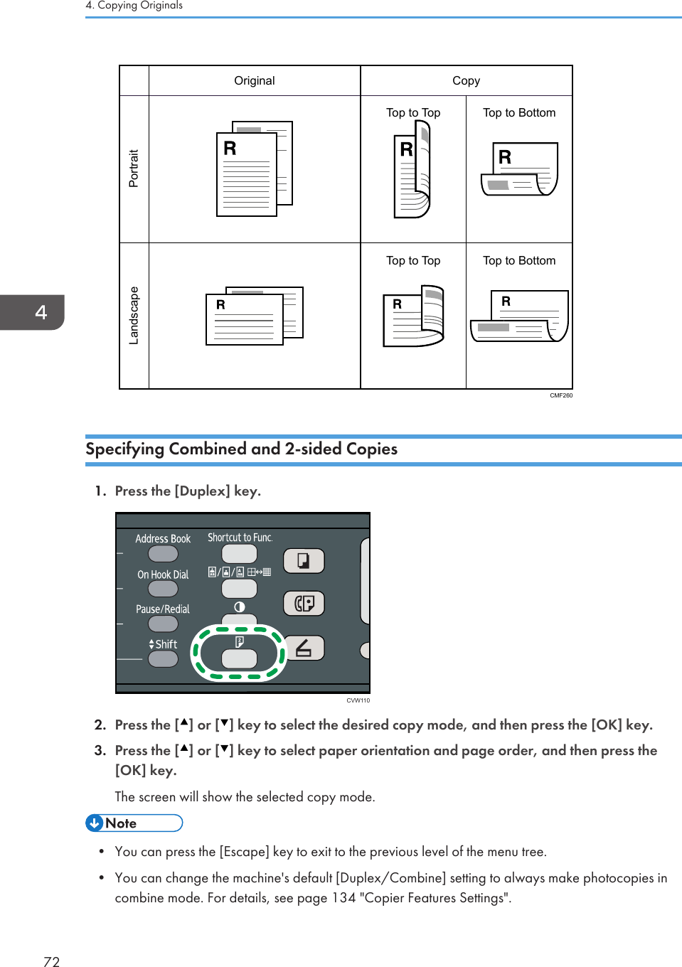 PortraitLandscapeOriginal CopyCMF260Top to Top Top to BottomTop to Top Top to BottomSpecifying Combined and 2-sided Copies1. Press the [Duplex] key.CVW1102. Press the [ ] or [ ] key to select the desired copy mode, and then press the [OK] key.3. Press the [ ] or [ ] key to select paper orientation and page order, and then press the[OK] key.The screen will show the selected copy mode.• You can press the [Escape] key to exit to the previous level of the menu tree.•You can change the machine&apos;s default [Duplex/Combine] setting to always make photocopies incombine mode. For details, see page 134 &quot;Copier Features Settings&quot;.4. Copying Originals72