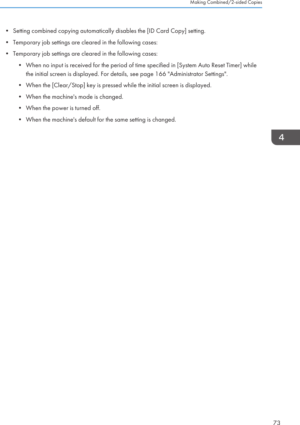 • Setting combined copying automatically disables the [ID Card Copy] setting.•Temporary job settings are cleared in the following cases:• Temporary job settings are cleared in the following cases:• When no input is received for the period of time specified in [System Auto Reset Timer] whilethe initial screen is displayed. For details, see page 166 &quot;Administrator Settings&quot;.• When the [Clear/Stop] key is pressed while the initial screen is displayed.• When the machine&apos;s mode is changed.• When the power is turned off.• When the machine&apos;s default for the same setting is changed.Making Combined/2-sided Copies73