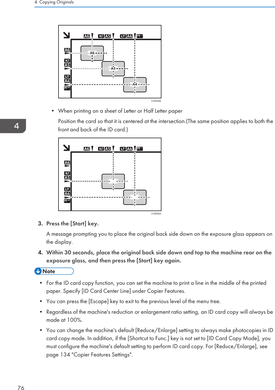 A4A5A6CVW302• When printing on a sheet of Letter or Half Letter paperPosition the card so that it is centered at the intersection.(The same position applies to both thefront and back of the ID card.)  CVW3033. Press the [Start] key.A message prompting you to place the original back side down on the exposure glass appears onthe display.4. Within 30 seconds, place the original back side down and top to the machine rear on theexposure glass, and then press the [Start] key again.• For the ID card copy function, you can set the machine to print a line in the middle of the printedpaper. Specify [ID Card Center Line] under Copier Features.•You can press the [Escape] key to exit to the previous level of the menu tree.• Regardless of the machine&apos;s reduction or enlargement ratio setting, an ID card copy will always bemade at 100%.• You can change the machine&apos;s default [Reduce/Enlarge] setting to always make photocopies in IDcard copy mode. In addition, if the [Shortcut to Func.] key is not set to [ID Card Copy Mode], youmust configure the machine&apos;s default setting to perform ID card copy. For [Reduce/Enlarge], seepage 134 &quot;Copier Features Settings&quot;.4. Copying Originals76