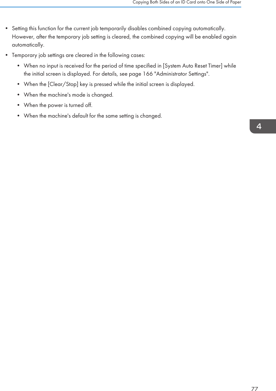 • Setting this function for the current job temporarily disables combined copying automatically.However, after the temporary job setting is cleared, the combined copying will be enabled againautomatically.•Temporary job settings are cleared in the following cases:• When no input is received for the period of time specified in [System Auto Reset Timer] whilethe initial screen is displayed. For details, see page 166 &quot;Administrator Settings&quot;.• When the [Clear/Stop] key is pressed while the initial screen is displayed.• When the machine&apos;s mode is changed.• When the power is turned off.• When the machine&apos;s default for the same setting is changed.Copying Both Sides of an ID Card onto One Side of Paper77