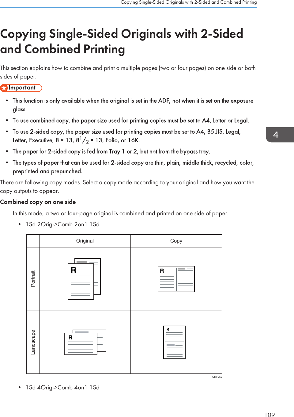 Copying Single-Sided Originals with 2-Sidedand Combined PrintingThis section explains how to combine and print a multiple pages (two or four pages) on one side or bothsides of paper.• This function is only available when the original is set in the ADF, not when it is set on the exposureglass.• To use combined copy, the paper size used for printing copies must be set to A4, Letter or Legal.• To use 2-sided copy, the paper size used for printing copies must be set to A4, B5 JIS, Legal,Letter, Executive, 8 × 13, 81/2 × 13, Folio, or 16K.• The paper for 2-sided copy is fed from Tray 1 or 2, but not from the bypass tray.• The types of paper that can be used for 2-sided copy are thin, plain, middle thick, recycled, color,preprinted and prepunched.There are following copy modes. Select a copy mode according to your original and how you want thecopy outputs to appear.Combined copy on one sideIn this mode, a two or four-page original is combined and printed on one side of paper.• 1Sd 2Orig-&gt;Comb 2on1 1SdPortraitLandscapeOriginal CopyCMF250• 1Sd 4Orig-&gt;Comb 4on1 1SdCopying Single-Sided Originals with 2-Sided and Combined Printing109